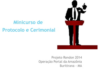 Minicurso de
Protocolo e Cerimonial
Projeto Rondon 2014
Operação Portal da Amazônia
Buritirana - MA
 