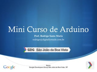 S
Mini Curso de Arduino
Prof. Rodrigo Santa Maria
rodrigo@digitallymade.com.br
Apoio:
Google Developers Group São João da Boa Vista, SP.
 