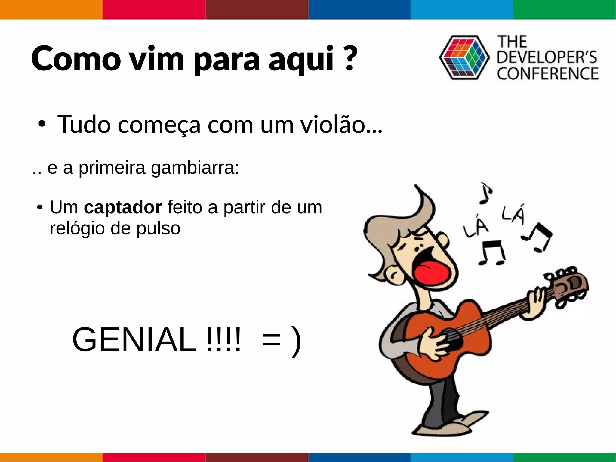 Como vim para aqui ?
●
Tudo começa com um violão...
.. e a primeira gambiarra:
● Um captador feito a partir de um
relógio de pulso
GENIAL !!!! = )
 