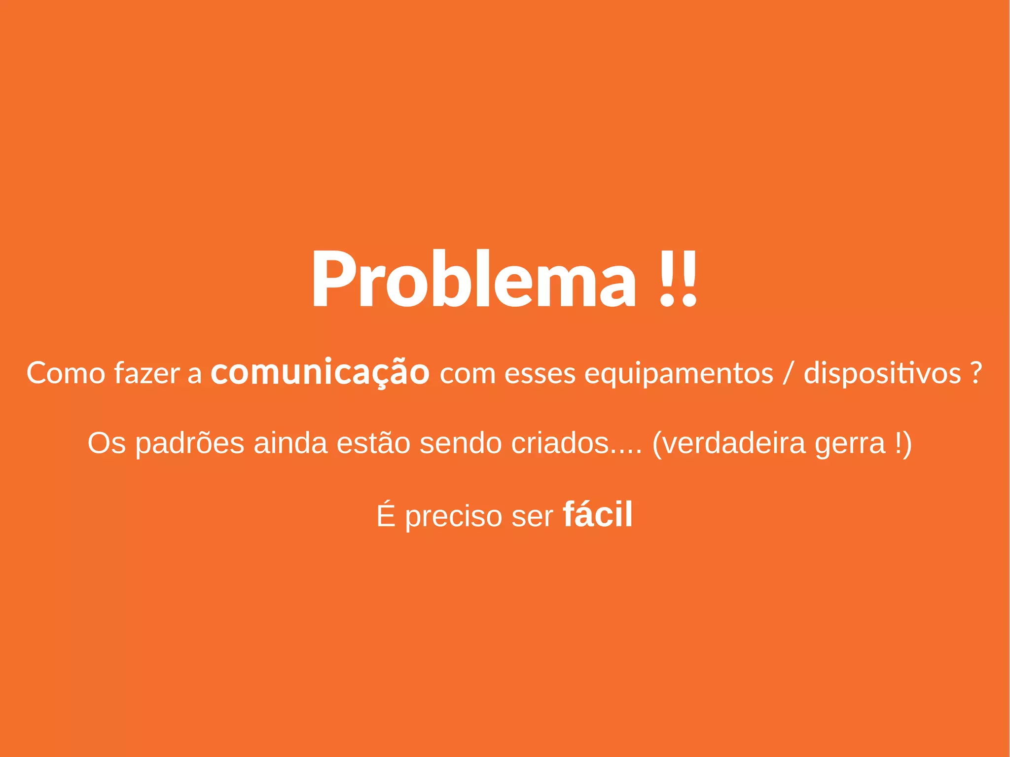 Linha 1 Linha 2 Linha 3 Linha 4
0
2
4
6
8
10
12
Coluna 1
Coluna 2
Coluna 3
Problema !!
Como fazer a comunicação com esses equipamentos / dispositivos ?
Os padrões ainda estão sendo criados.... (verdadeira gerra !)
É preciso ser fácil
 
