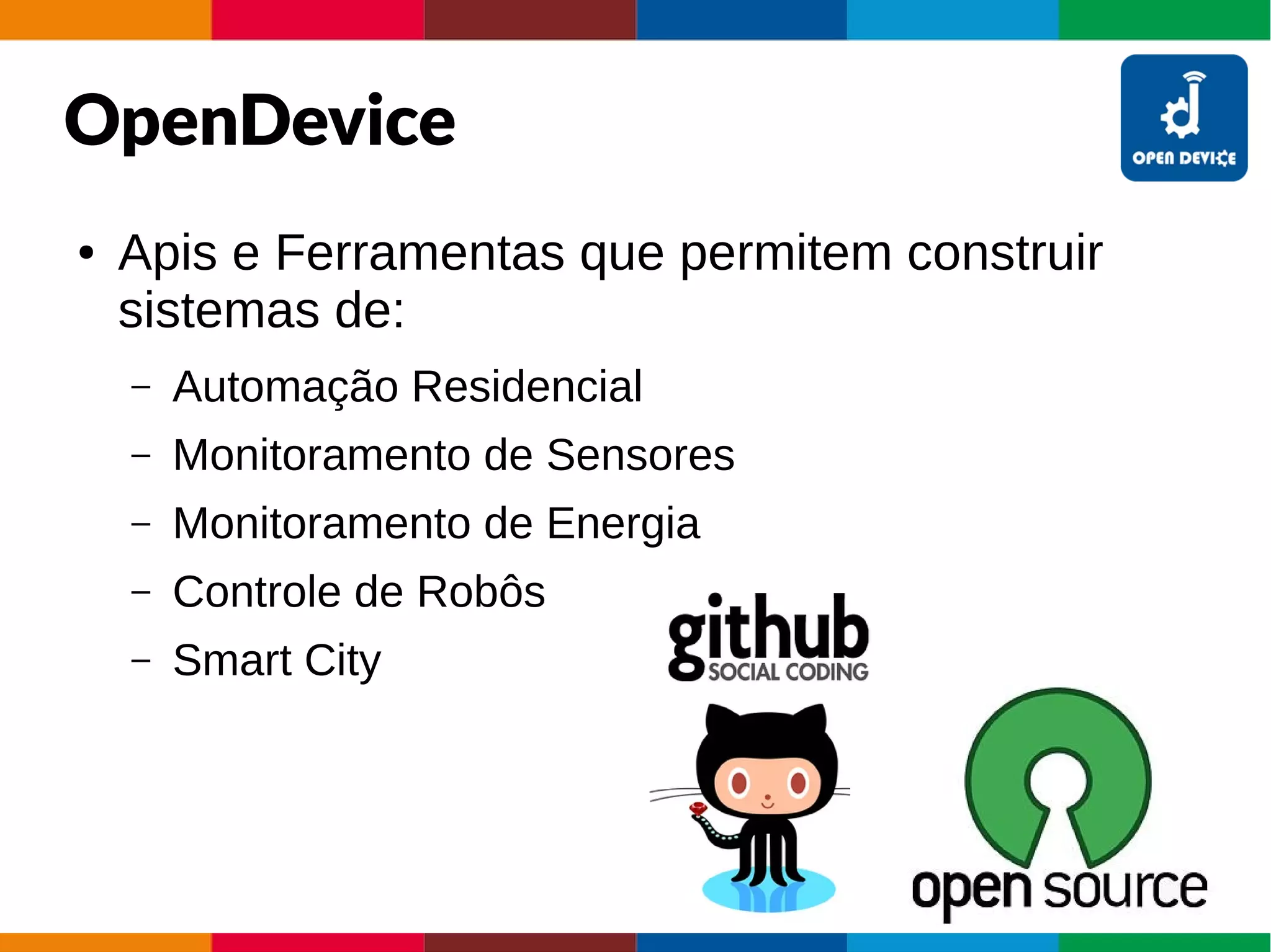 OpenDevice
● Apis e Ferramentas que permitem construir
sistemas de:
– Automação Residencial
– Monitoramento de Sensores
– Monitoramento de Energia
– Controle de Robôs
– Smart City
 