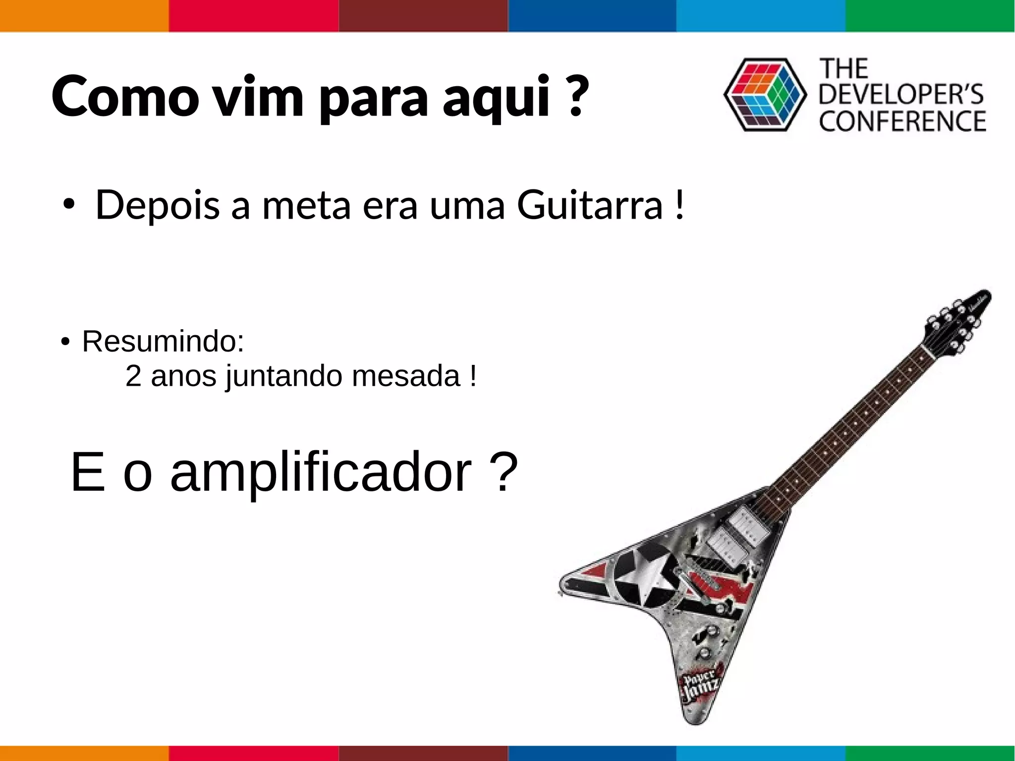 Como vim para aqui ?
●
Depois a meta era uma Guitarra !
● Resumindo:
2 anos juntando mesada !
E o amplificador ?
 