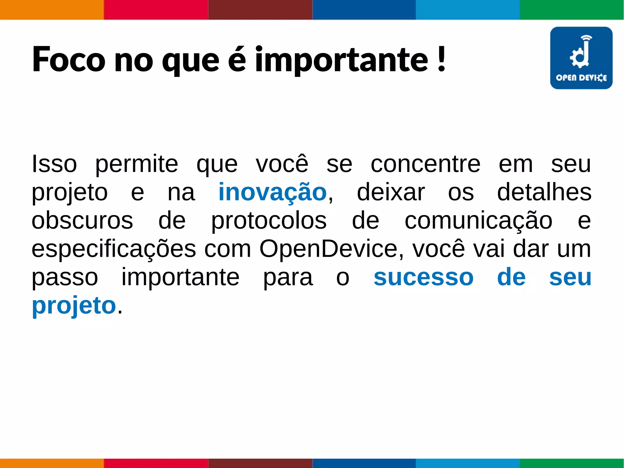Foco no que é importante !
Isso permite que você se concentre em seu
projeto e na inovação, deixar os detalhes
obscuros de protocolos de comunicação e
especificações com OpenDevice, você vai dar um
passo importante para o sucesso de seu
projeto.
 