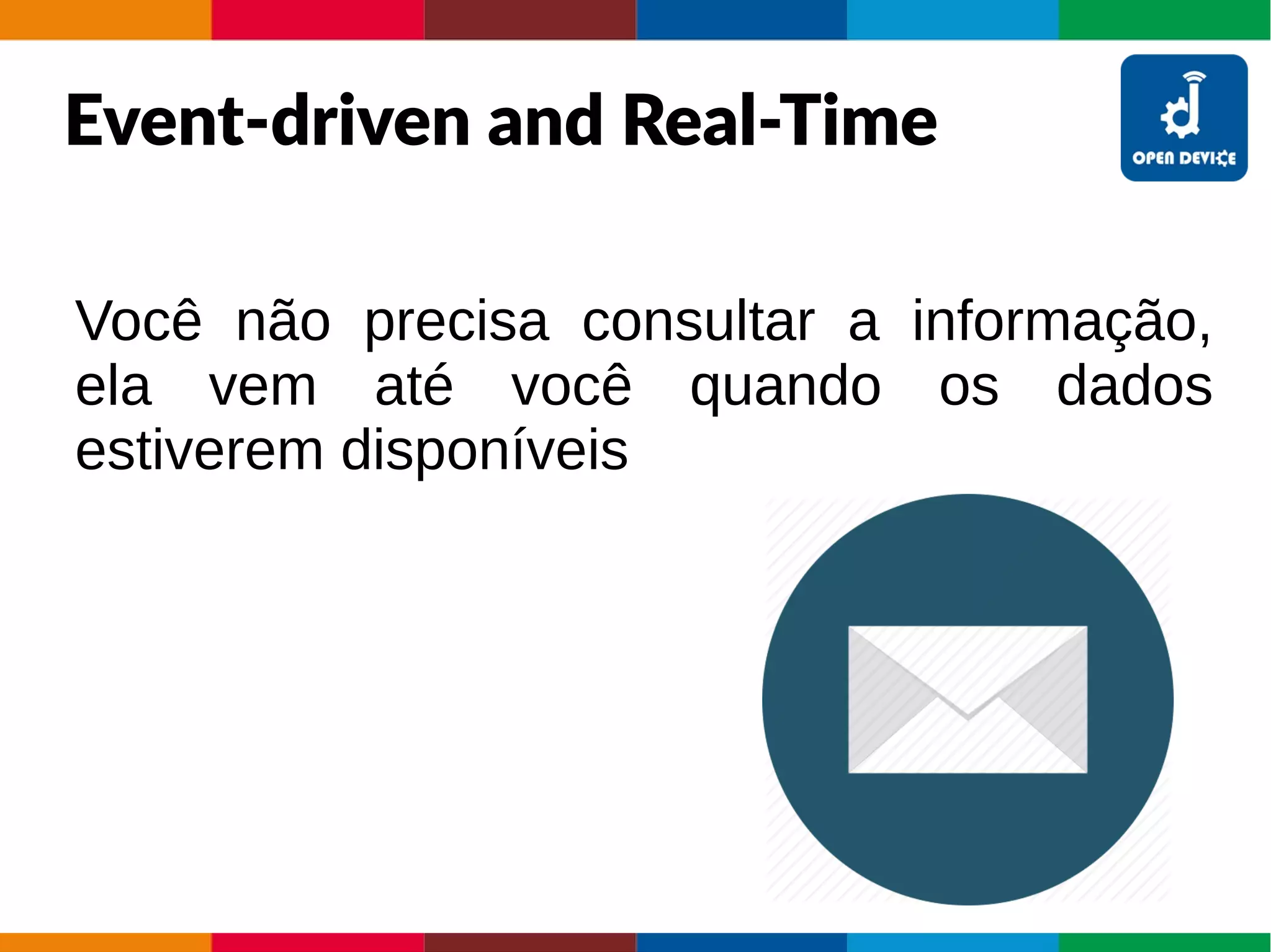 Event-driven and Real-Time
Você não precisa consultar a informação,
ela vem até você quando os dados
estiverem disponíveis
 