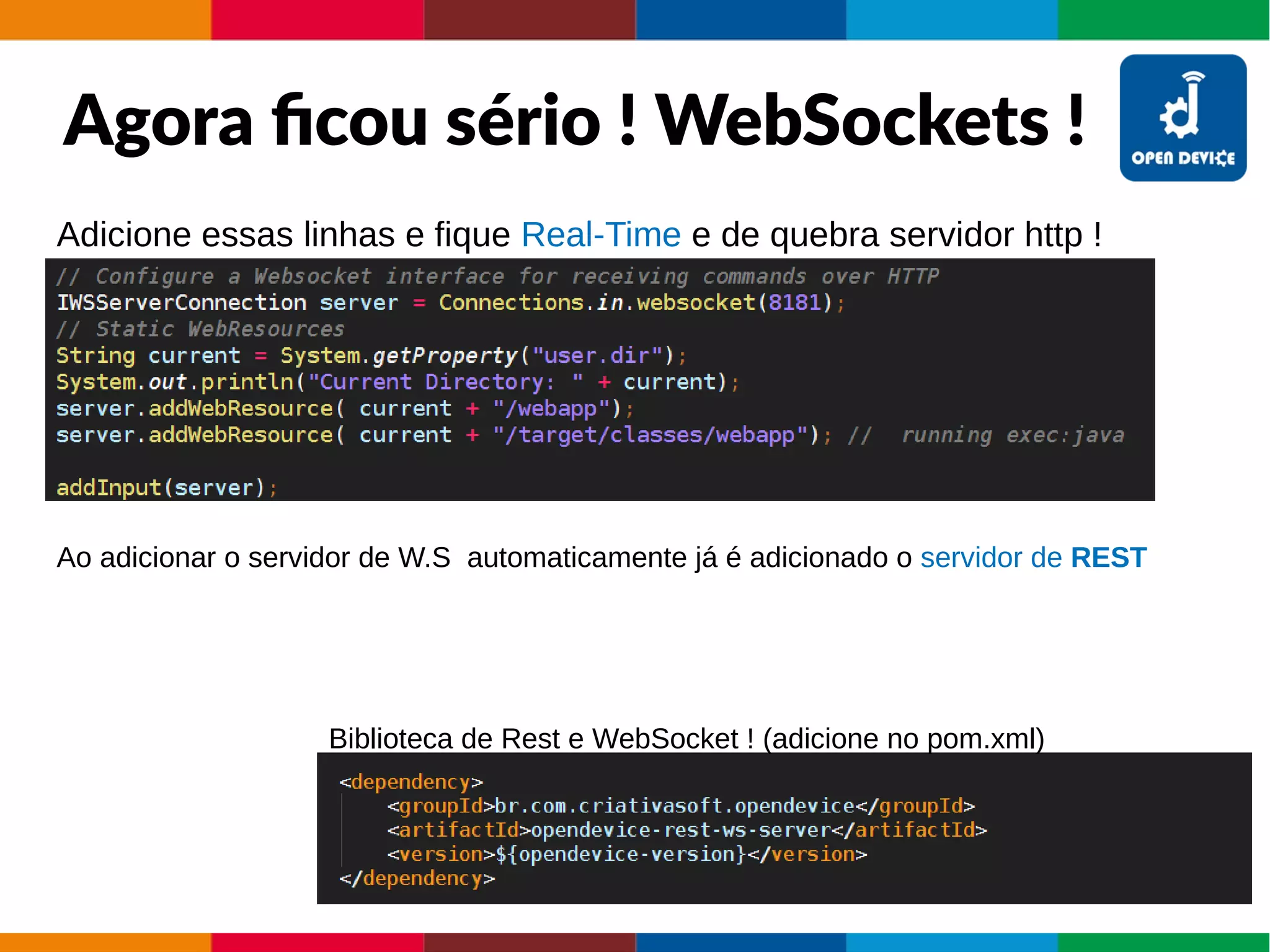 Agora ficou sério ! WebSockets !
Adicione essas linhas e fique Real-Time e de quebra servidor http !
Biblioteca de Rest e WebSocket ! (adicione no pom.xml)
Ao adicionar o servidor de W.S automaticamente já é adicionado o servidor de REST
 