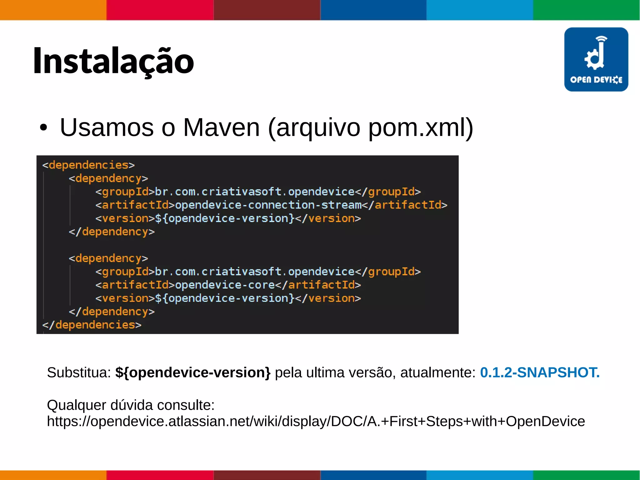 Instalação
● Usamos o Maven (arquivo pom.xml)
Substitua: ${opendevice-version} pela ultima versão, atualmente: 0.1.2-SNAPSHOT.
Qualquer dúvida consulte:
https://opendevice.atlassian.net/wiki/display/DOC/A.+First+Steps+with+OpenDevice
 