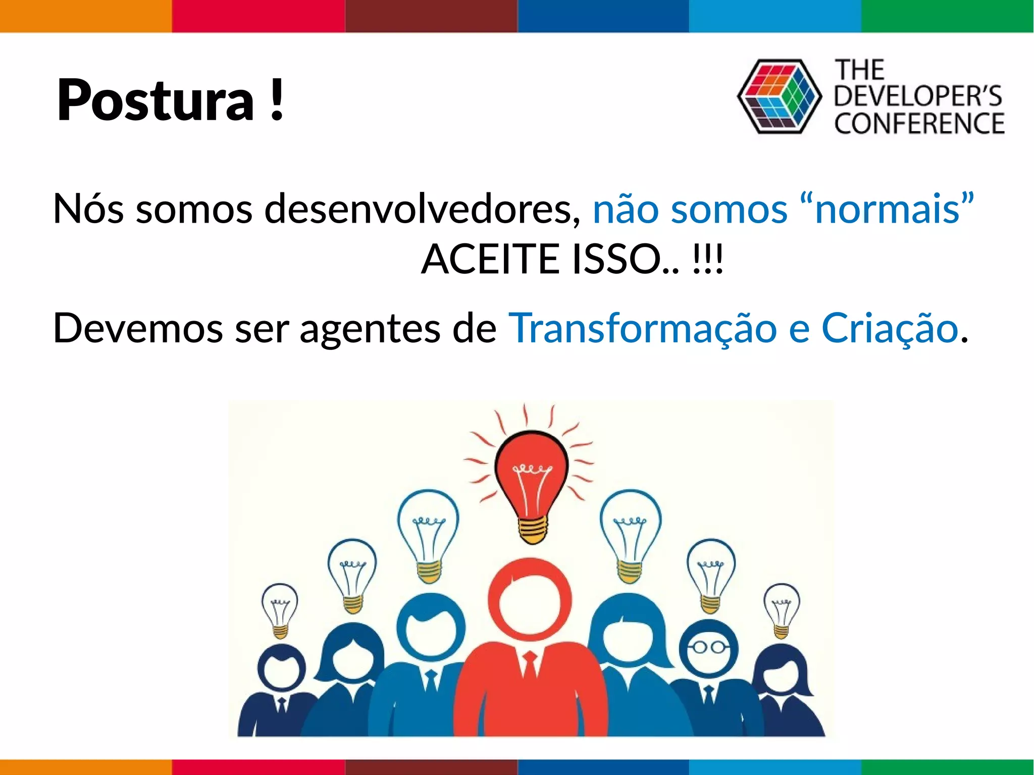 Postura !
Nós somos desenvolvedores, não somos “normais”
ACEITE ISSO.. !!!
Devemos ser agentes de Transformação e Criação.
 