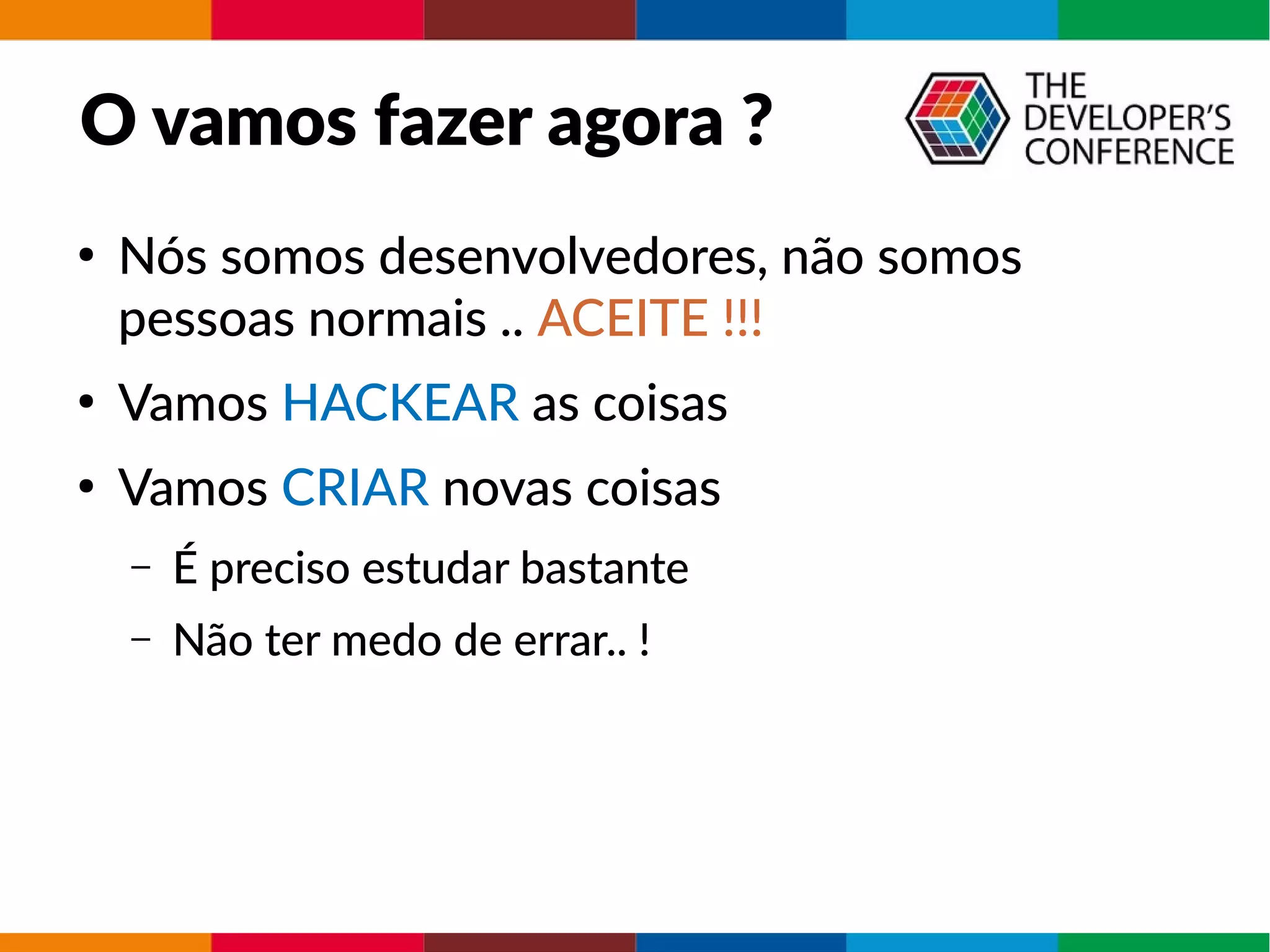 O vamos fazer agora ?
●
Nós somos desenvolvedores, não somos
pessoas normais .. ACEITE !!!
●
Vamos HACKEAR as coisas
●
Vamos CRIAR novas coisas
– É preciso estudar bastante
– Não ter medo de errar.. !
 