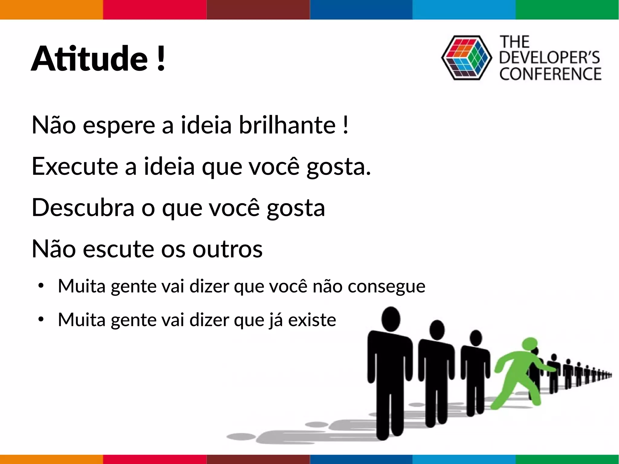 Atitude !
Não espere a ideia brilhante !
Execute a ideia que você gosta.
Descubra o que você gosta
Não escute os outros
●
Muita gente vai dizer que você não consegue
●
Muita gente vai dizer que já existe
 