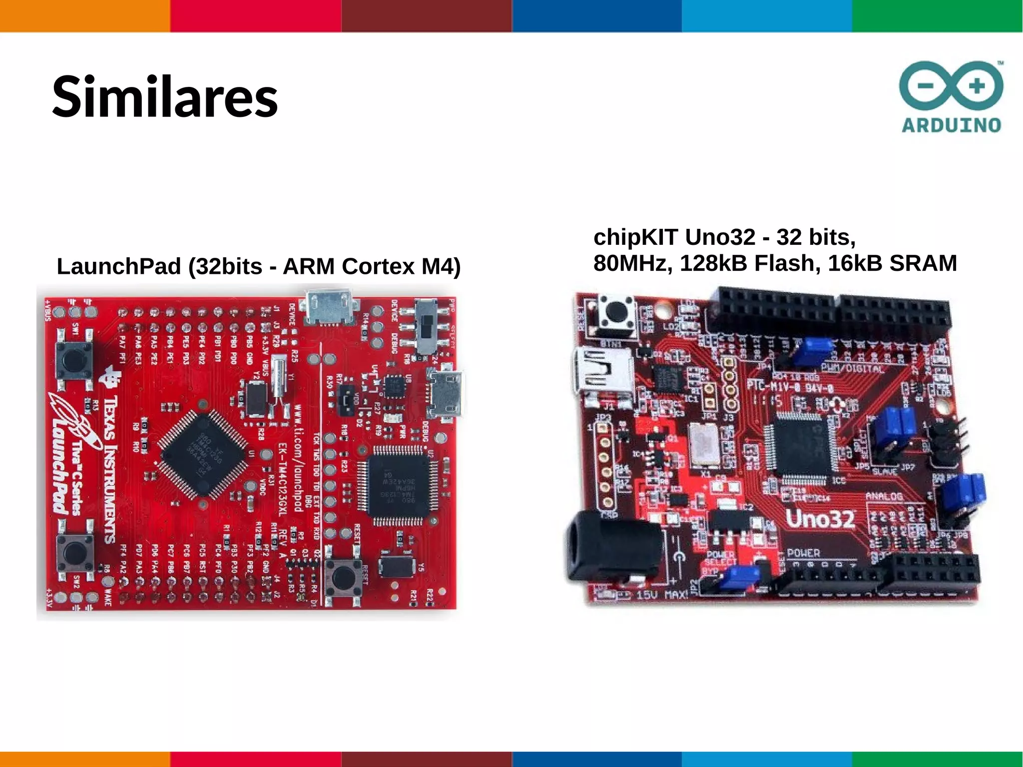 Similares
LaunchPad (32bits - ARM Cortex M4)
chipKIT Uno32 - 32 bits,
80MHz, 128kB Flash, 16kB SRAM
 