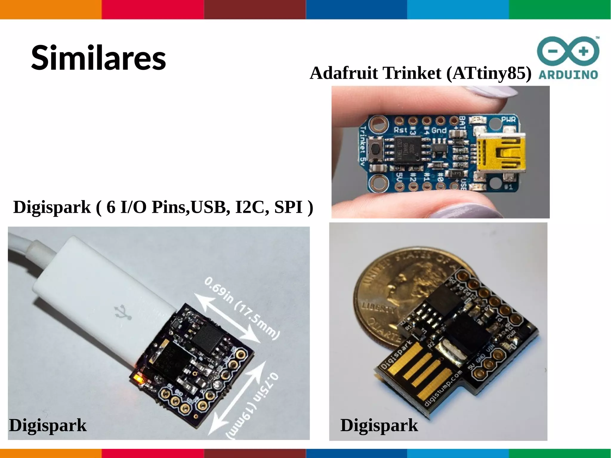 Similares
Digispark ( 6 I/O Pins,USB, I2C, SPI )
DigisparkDigispark
Adafruit Trinket (ATtiny85)
 