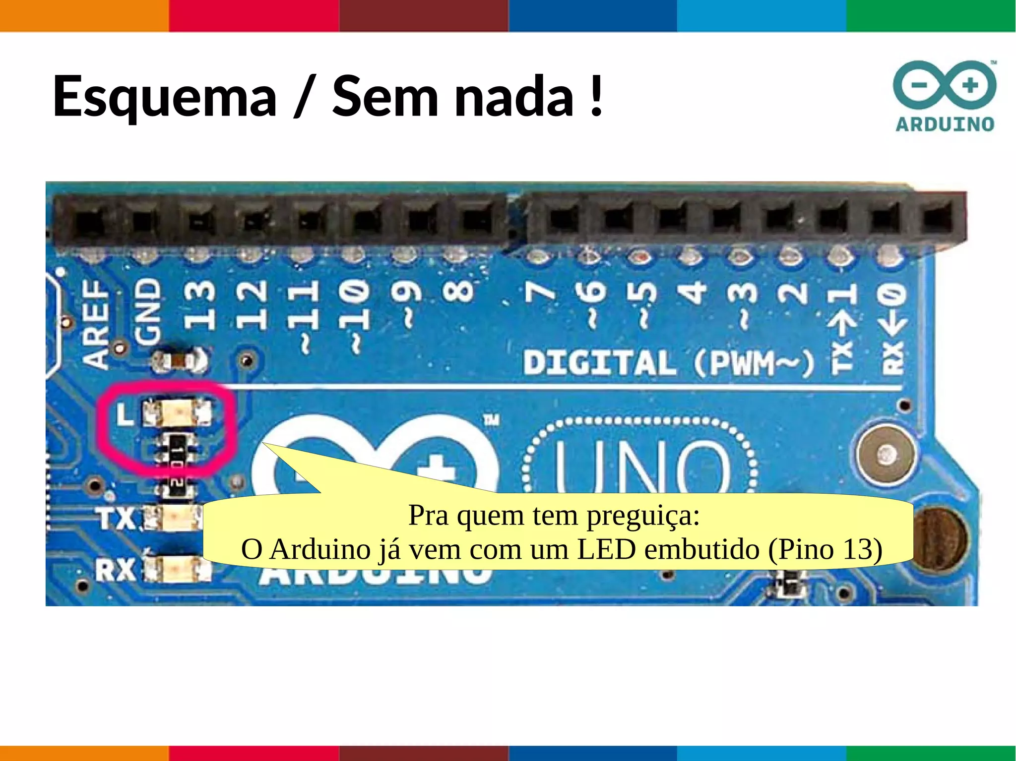 Esquema / Sem nada !
Pra quem tem preguiça:
O Arduino já vem com um LED embutido (Pino 13)
 