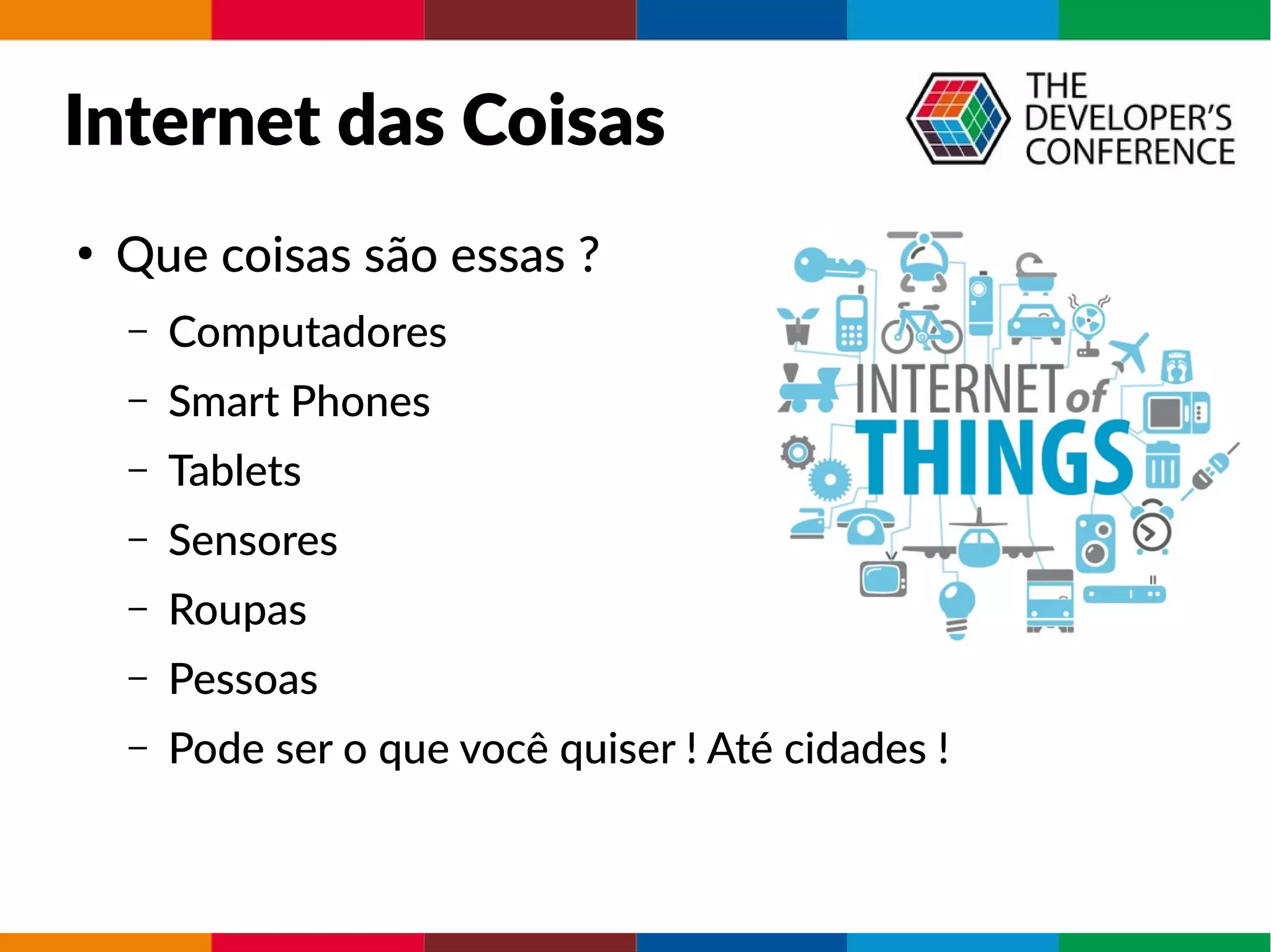 Internet das Coisas
●
Que coisas são essas ?
– Computadores
– Smart Phones
– Tablets
– Sensores
– Roupas
– Pessoas
– Pode ser o que você quiser ! Até cidades !
 