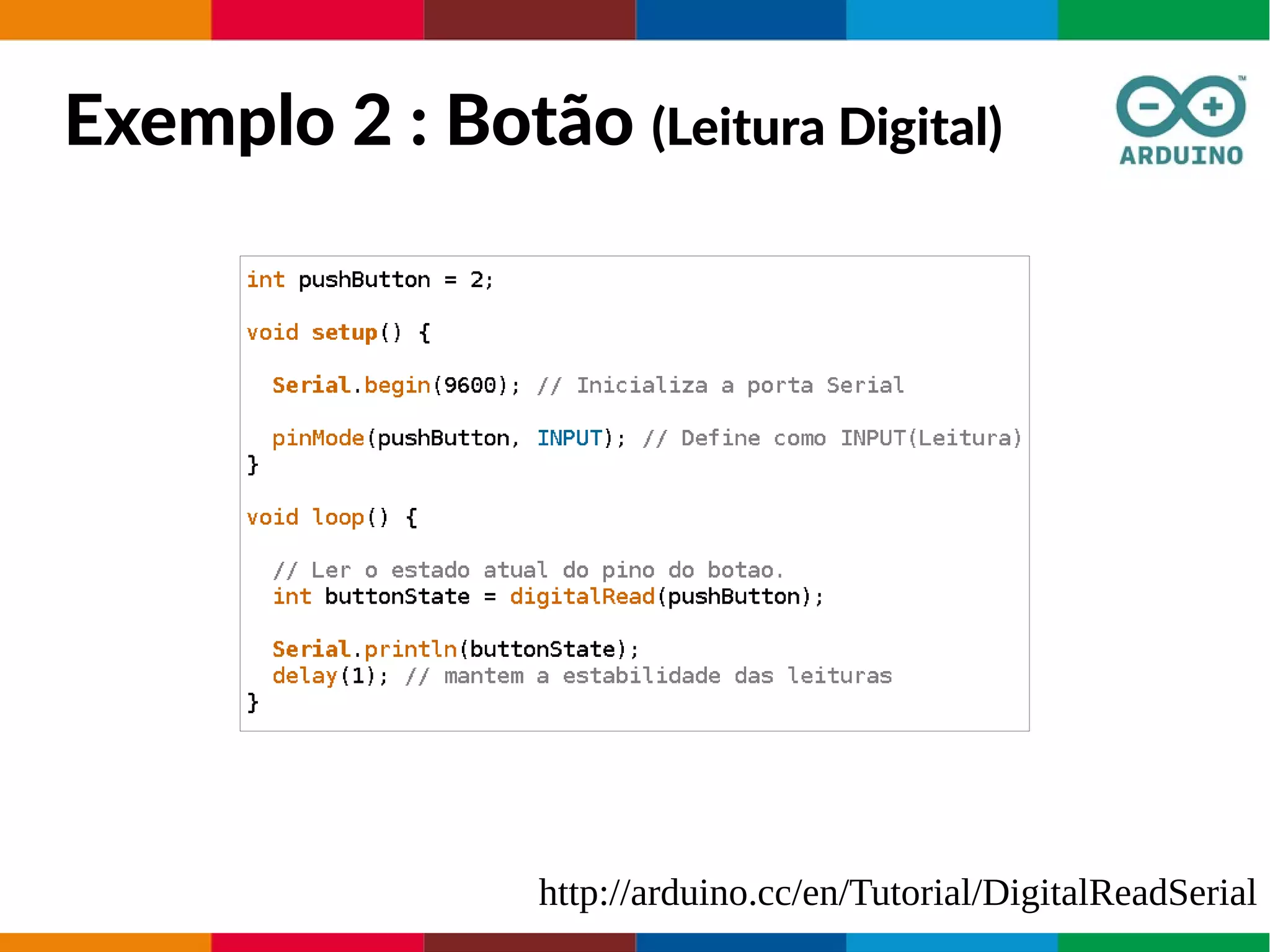 Exemplo 2 : Botão (Leitura Digital)
http://arduino.cc/en/Tutorial/DigitalReadSerial
 