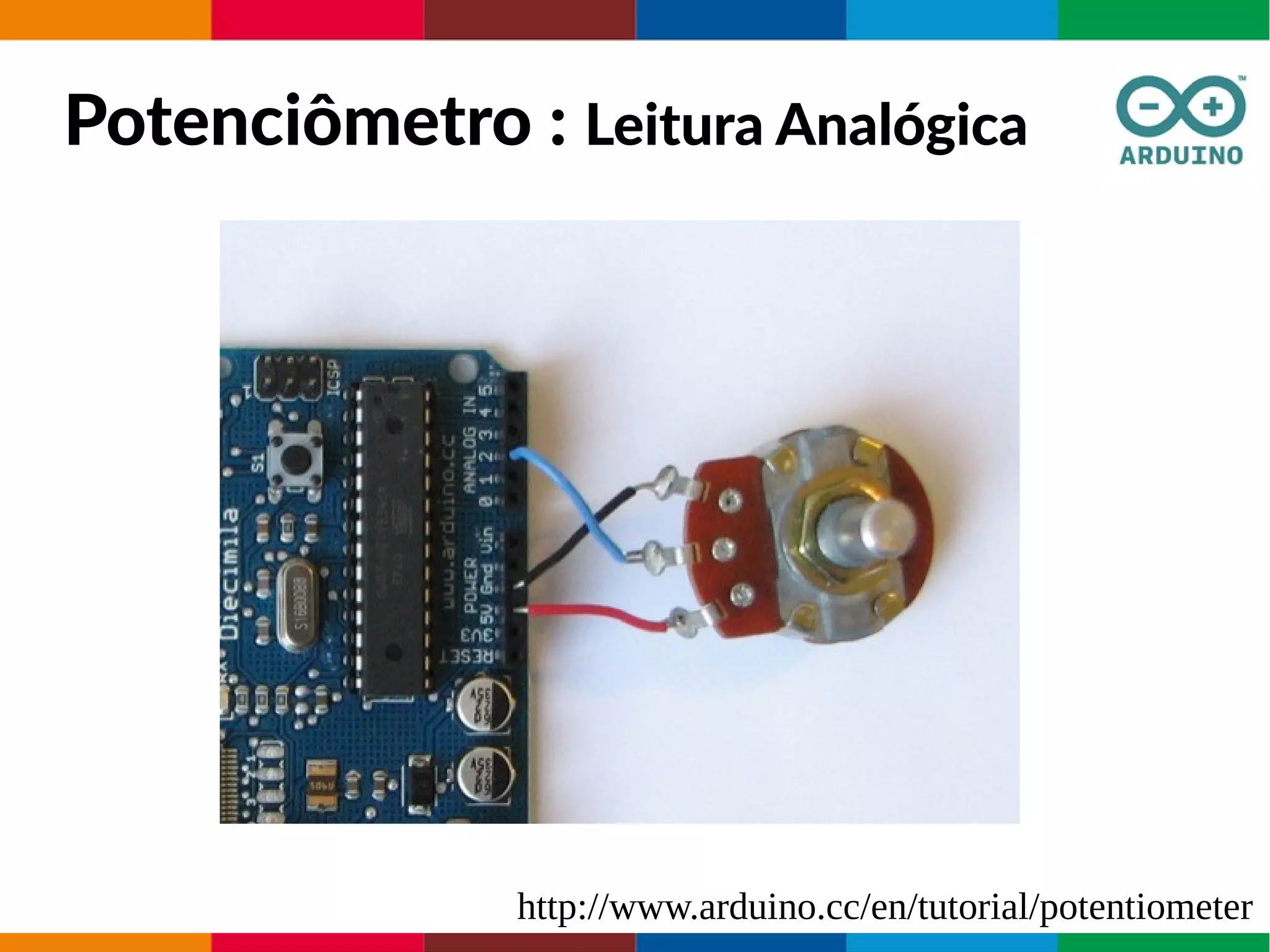Potenciômetro : Leitura Analógica
http://www.arduino.cc/en/tutorial/potentiometer
 