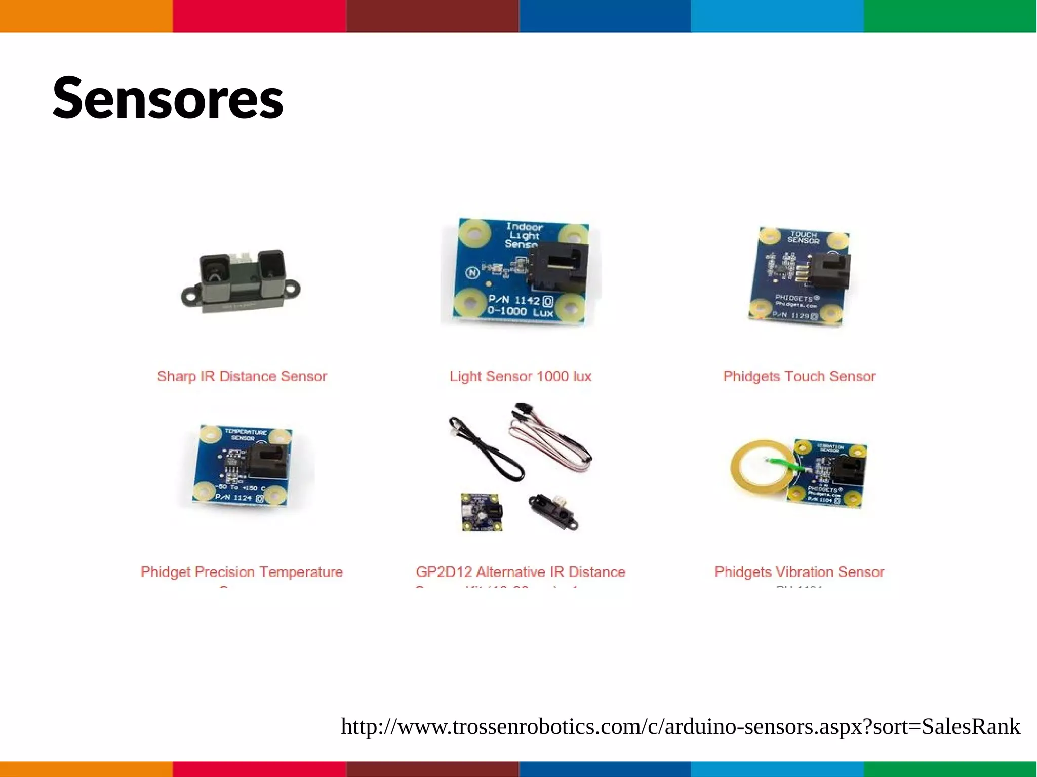 Sensores
http://www.trossenrobotics.com/c/arduino-sensors.aspx?sort=SalesRank
 