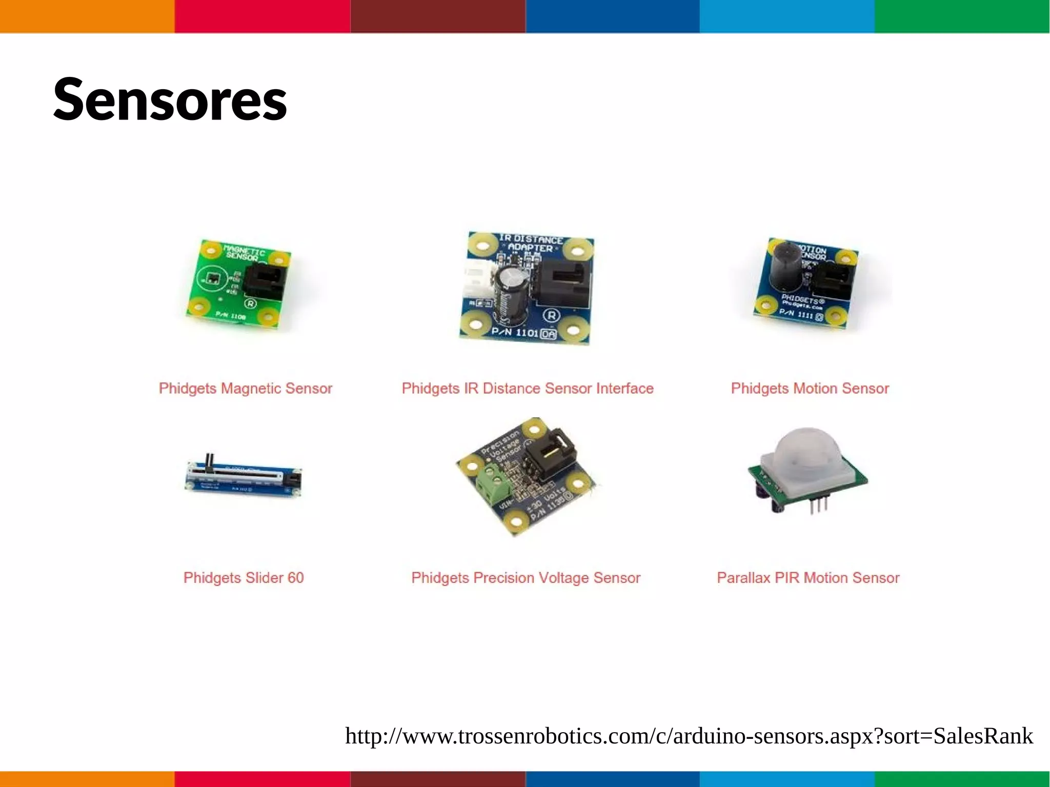 Sensores
http://www.trossenrobotics.com/c/arduino-sensors.aspx?sort=SalesRank
 