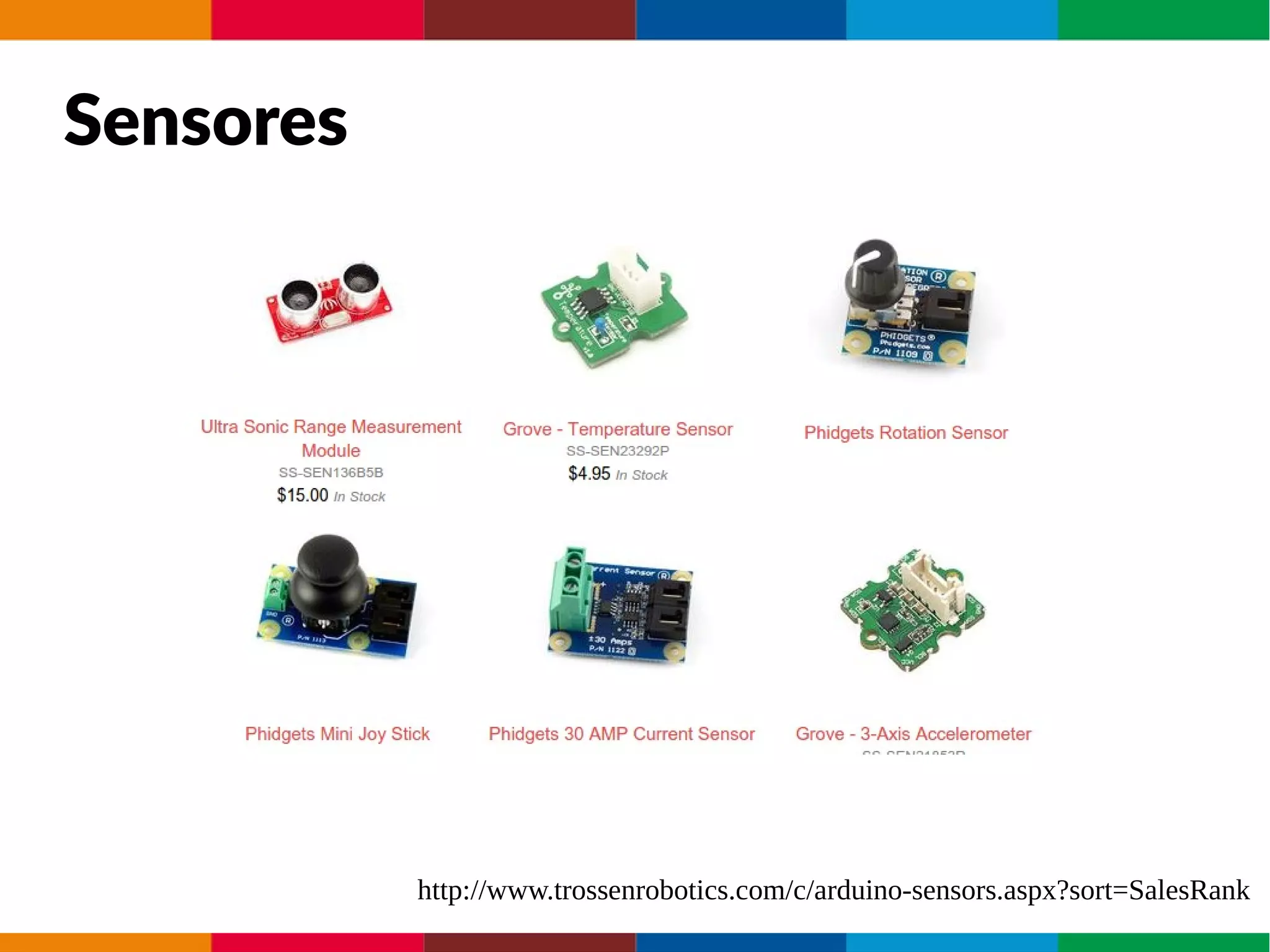 Sensores
http://www.trossenrobotics.com/c/arduino-sensors.aspx?sort=SalesRank
 