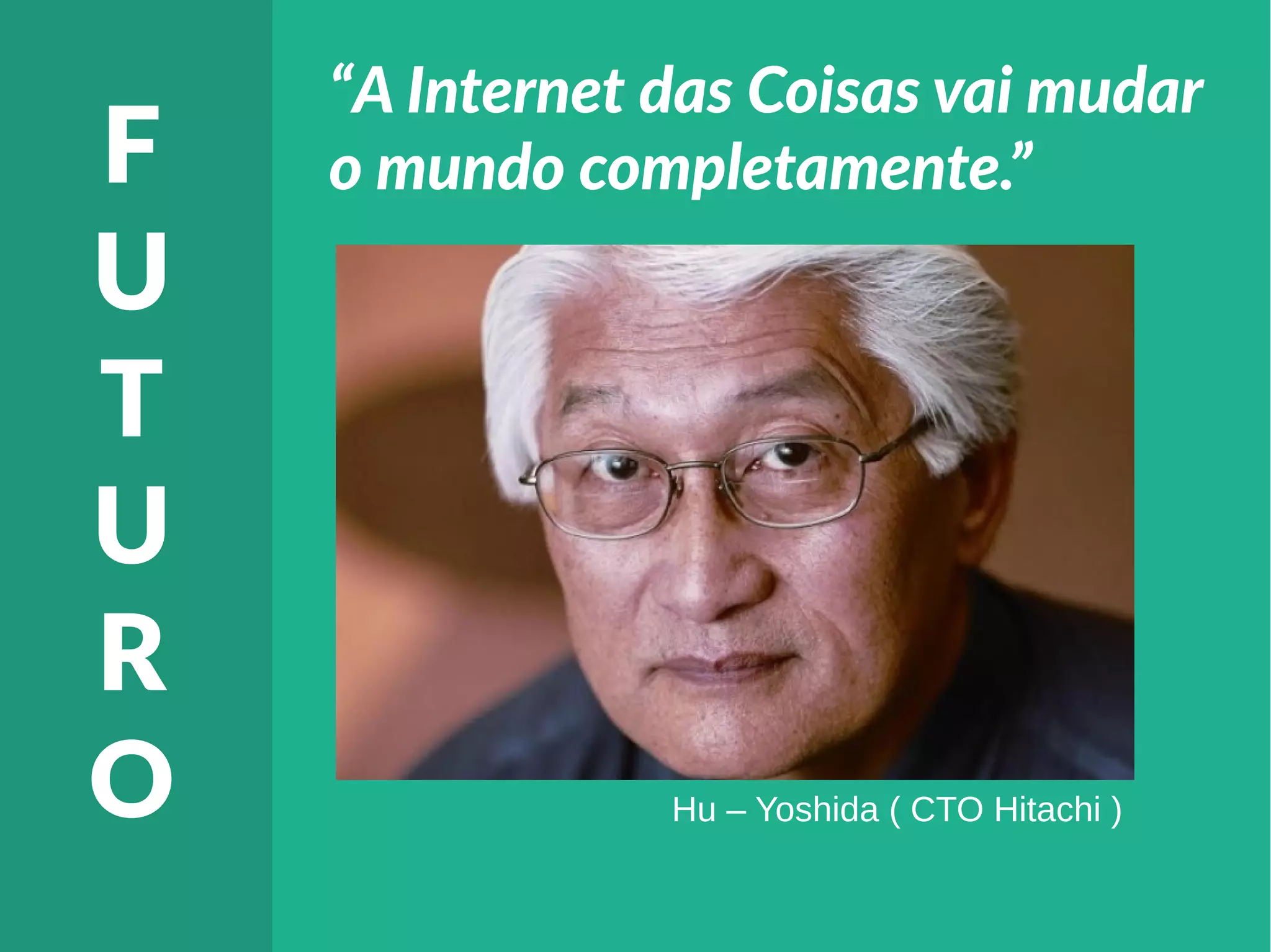 “A Internet das Coisas vai mudar
o mundo completamente.”F
U
T
U
R
O Hu – Yoshida ( CTO Hitachi )
 
