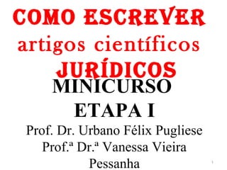 MINICURSO
ETAPA I
Prof. Dr. Urbano Félix Pugliese
Prof.ª Dr.ª Vanessa Vieira
Pessanha
Como esCrever
artigos científicos
jurídiCos
1
 
