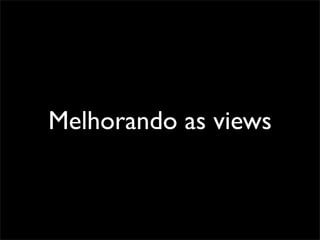Melhorando as views
 
