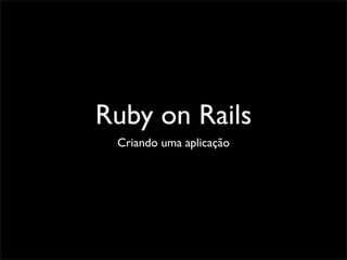 Ruby on Rails
 Criando uma aplicação
 
