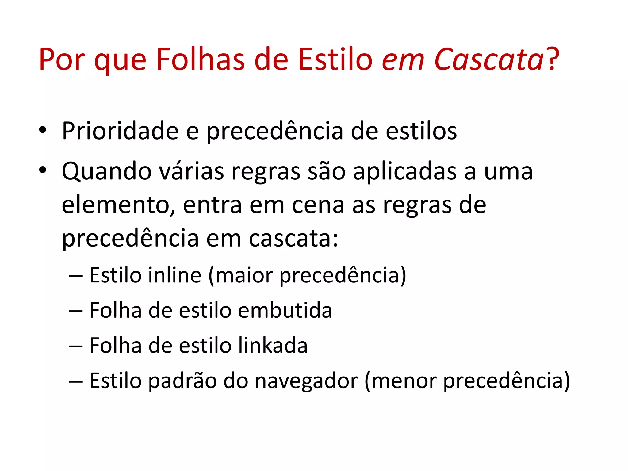 Por que Folhas de Estilo em Cascata?Prioridade e precedência de estilosQuando várias regras são aplicadas a uma elemento, entra em cena as regras de precedência em cascata:Estilo inline (maior precedência)Folha de estilo embutidaFolha de estilo linkadaEstilo padrão do navegador (menor precedência)