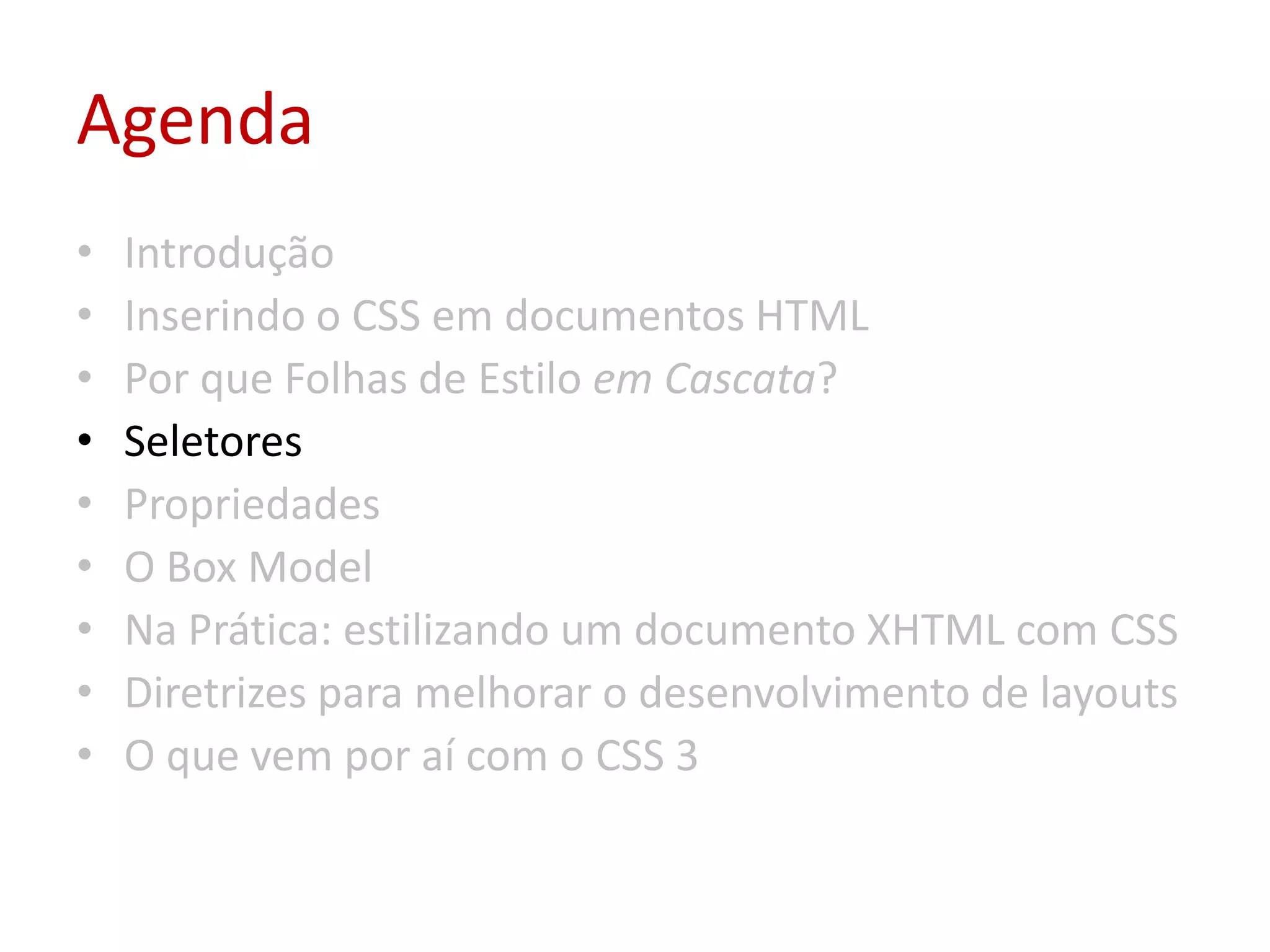 AgendaIntroduçãoInserindo o CSS em documentos HTMLPor que Folhas de Estilo em Cascata?SeletoresPropriedadesO Box ModelNa Prática: estilizando um documento XHTML com CSSDiretrizes para melhorar o desenvolvimento de layoutsO que vem por aí com o CSS 3