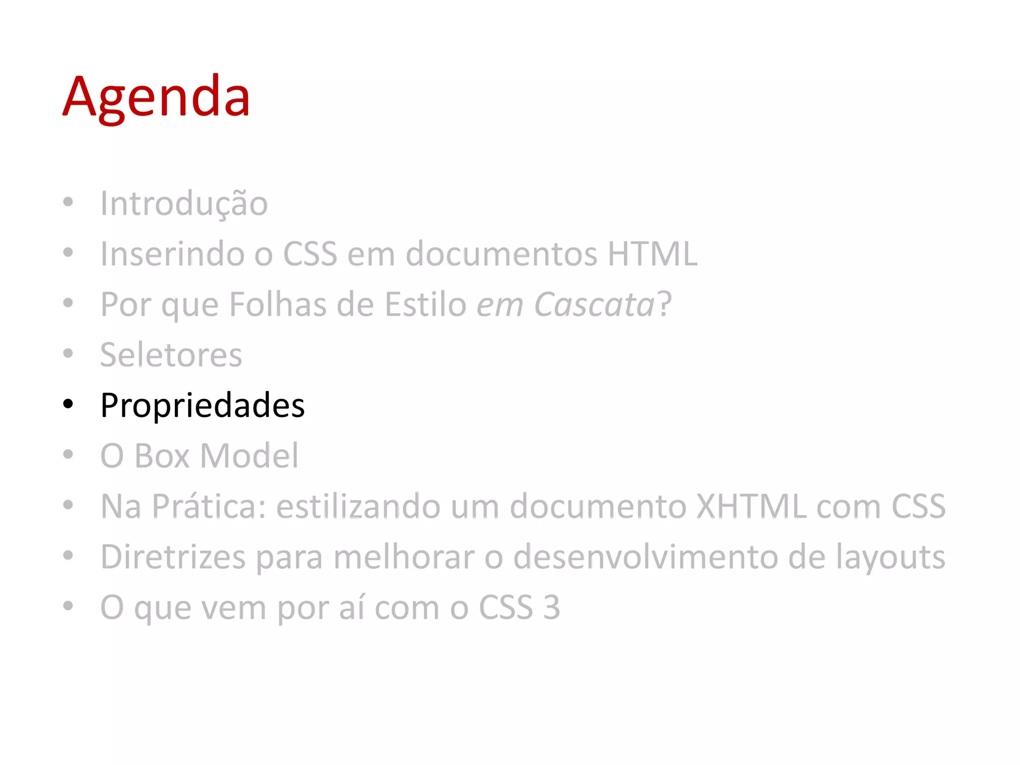 AgendaIntroduçãoInserindo o CSS em documentos HTMLPor que Folhas de Estilo em Cascata?SeletoresPropriedadesO Box ModelNa Prática: estilizando um documento XHTML com CSSDiretrizes para melhorar o desenvolvimento de layoutsO que vem por aí com o CSS 3
