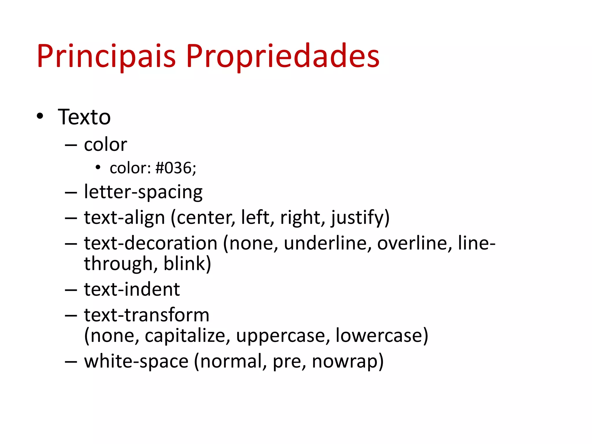 Principais PropriedadesTextocolorcolor: #036;letter-spacingtext-align (center, left, right, justify)text-decoration (none, underline, overline, line-through, blink)text-indenttext-transform (none, capitalize, uppercase, lowercase)white-space (normal, pre, nowrap)