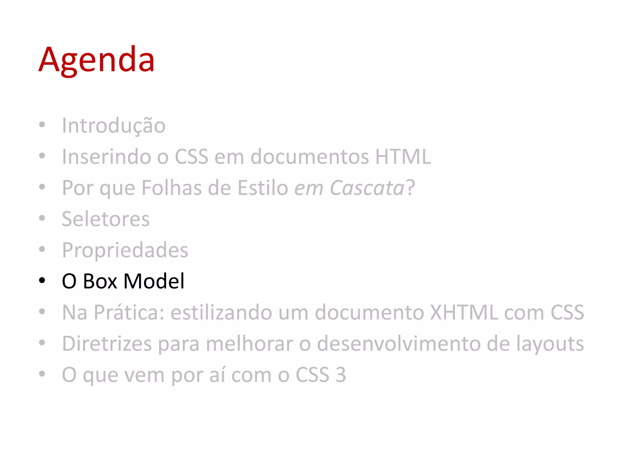 AgendaIntroduçãoInserindo o CSS em documentos HTMLPor que Folhas de Estilo em Cascata?SeletoresPropriedadesO Box ModelNa Prática: estilizando um documento XHTML com CSSDiretrizes para melhorar o desenvolvimento de layoutsO que vem por aí com o CSS 3
