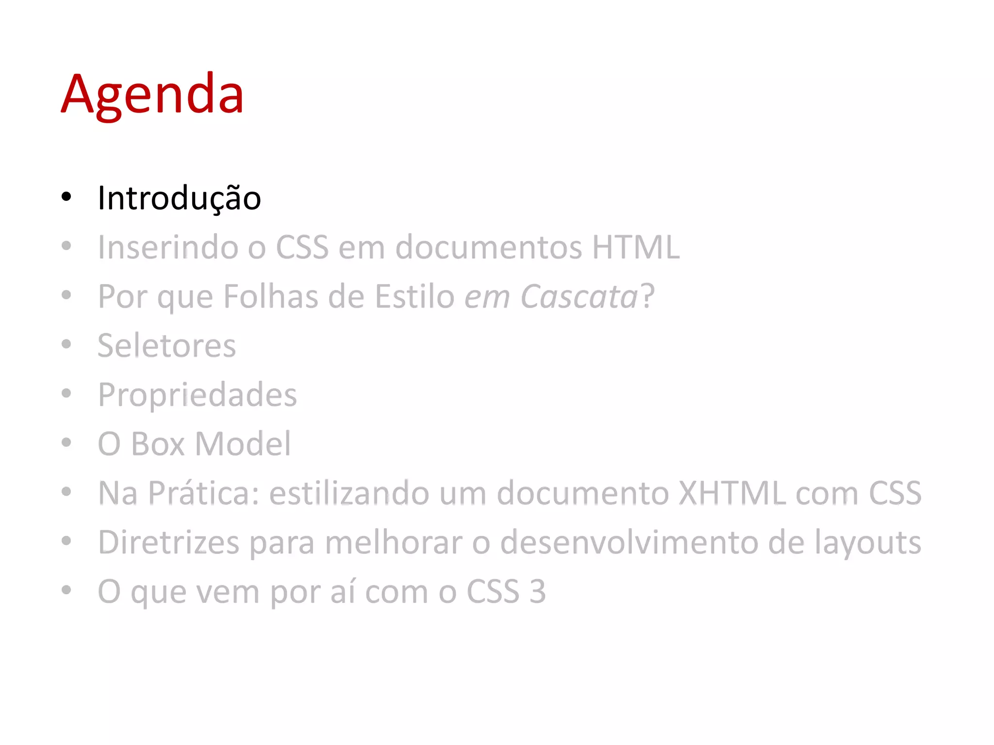 AgendaIntroduçãoInserindo o CSS em documentos HTMLPor que Folhas de Estilo em Cascata?SeletoresPropriedadesO Box ModelNa Prática: estilizando um documento XHTML com CSSDiretrizes para melhorar o desenvolvimento de layoutsO que vem por aí com o CSS 3