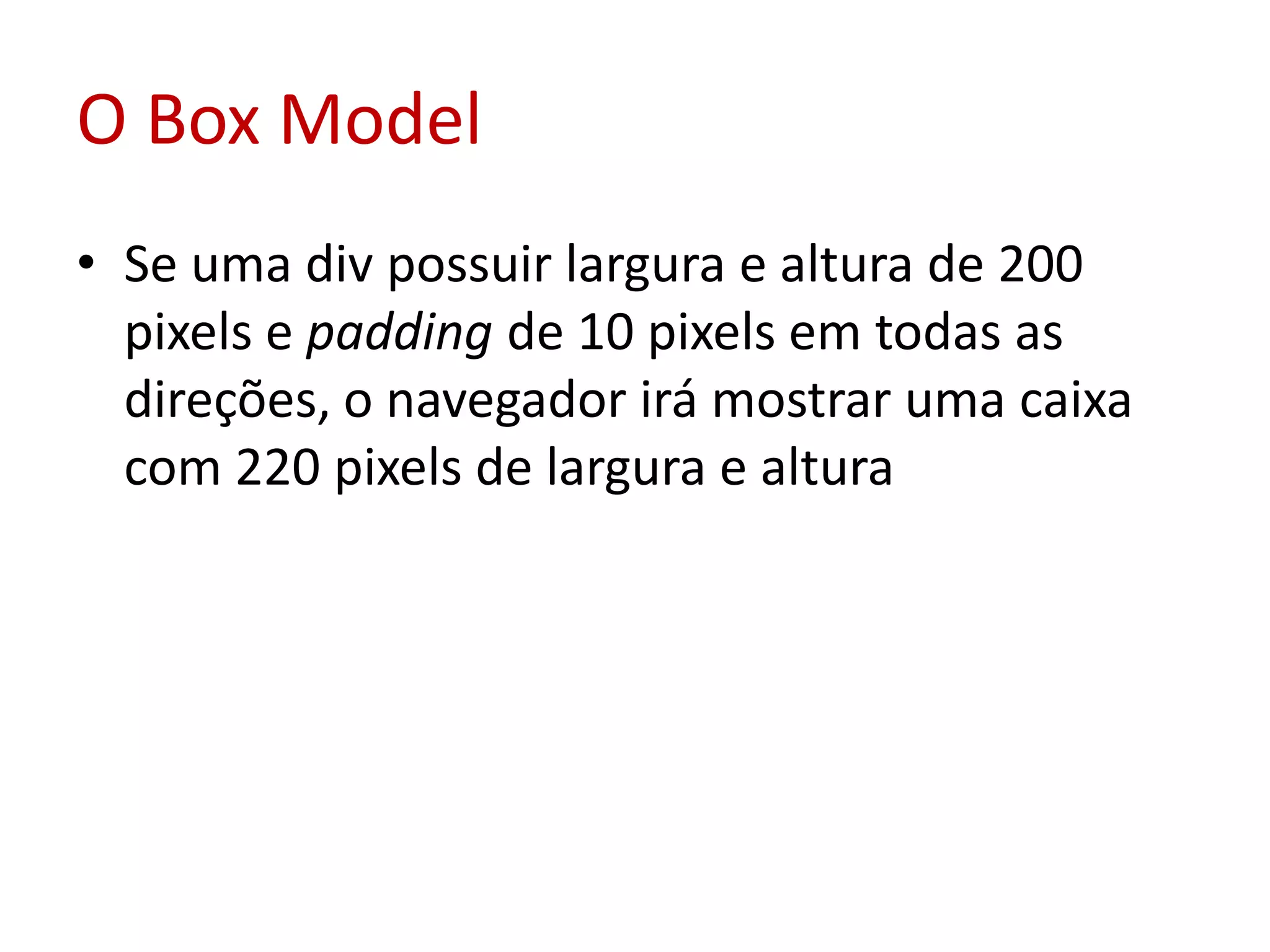 O Box ModelSe uma div possuir largura e altura de 200 pixels e paddingde 10 pixels em todas as direções, o navegador irá mostrar uma caixa com 220 pixels de largura e altura 