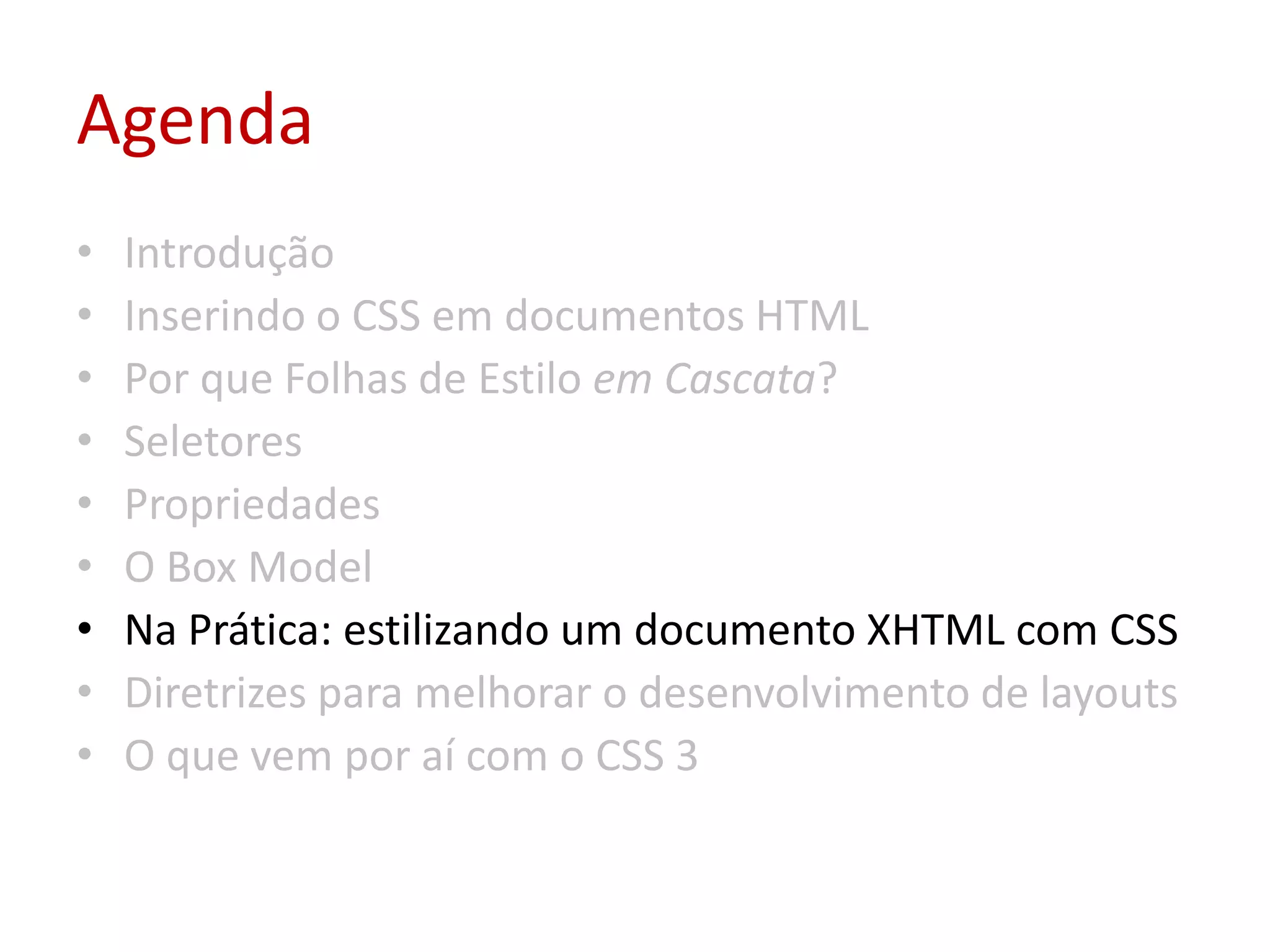 AgendaIntroduçãoInserindo o CSS em documentos HTMLPor que Folhas de Estilo em Cascata?SeletoresPropriedadesO Box ModelNa Prática: estilizando um documento XHTML com CSSDiretrizes para melhorar o desenvolvimento de layoutsO que vem por aí com o CSS 3
