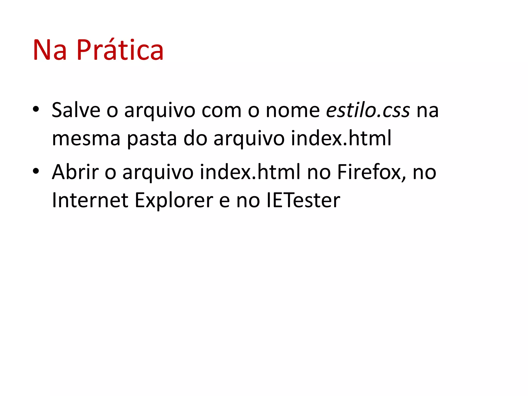 Na PráticaSalve o arquivo com o nome estilo.css na mesma pasta do arquivo index.htmlAbrir o arquivo index.html no Firefox, no Internet Explorer e no IETester