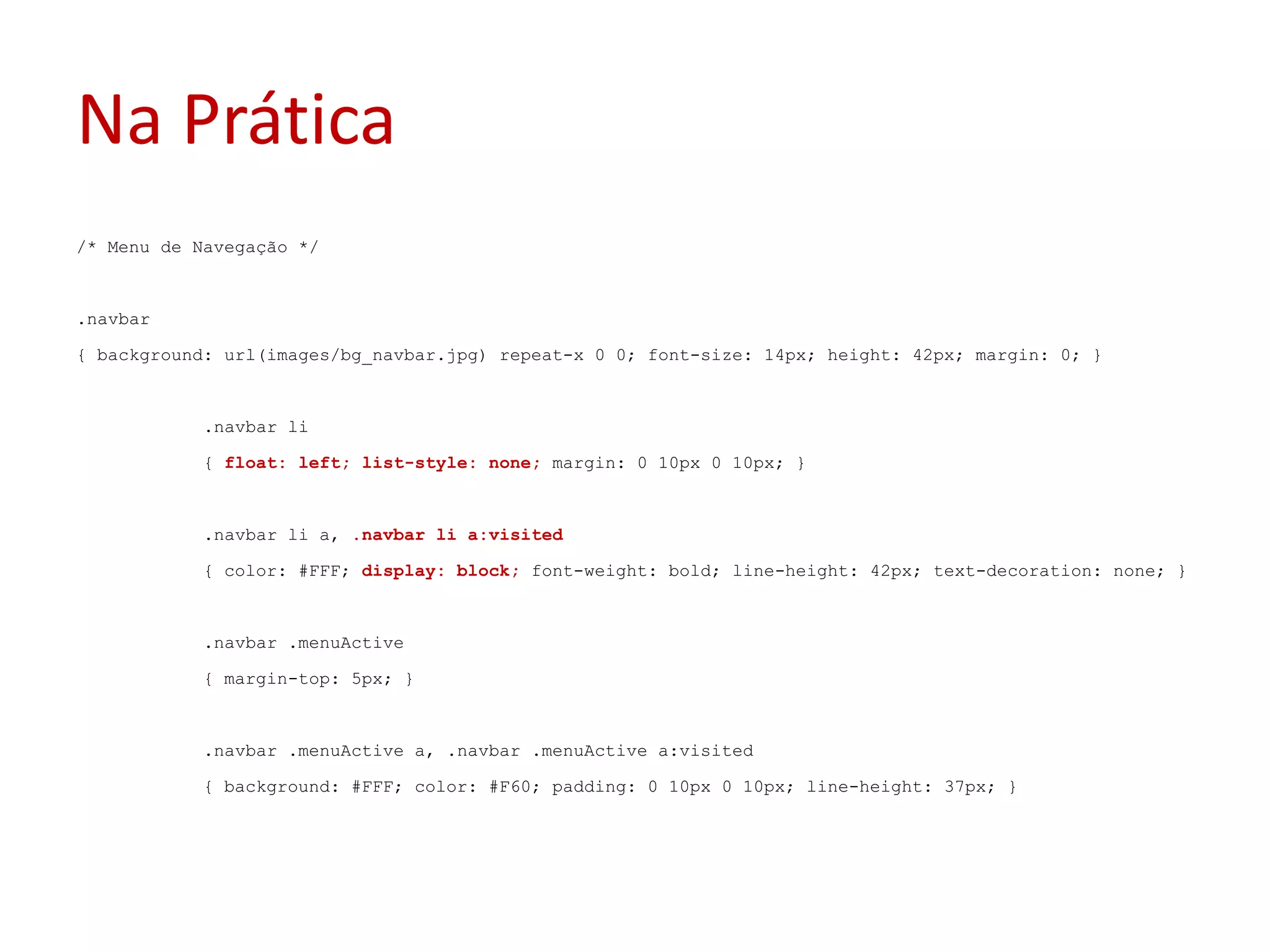 Na Prática/* Menu de Navegação */.navbar{ background: url(images/bg_navbar.jpg) repeat-x 0 0; font-size: 14px; height: 42px; margin: 0; }	.navbarli	{ float: left;list-style: none; margin: 0 10px 0 10px; }	.navbarli a, .navbarli a:visited	{ color: #FFF; display: block; font-weight: bold; line-height: 42px; text-decoration: none; }	.navbar .menuActive	{ margin-top: 5px; }	.navbar .menuActive a, .navbar .menuActive a:visited	{ background: #FFF; color: #F60; padding: 0 10px 0 10px; line-height: 37px; }