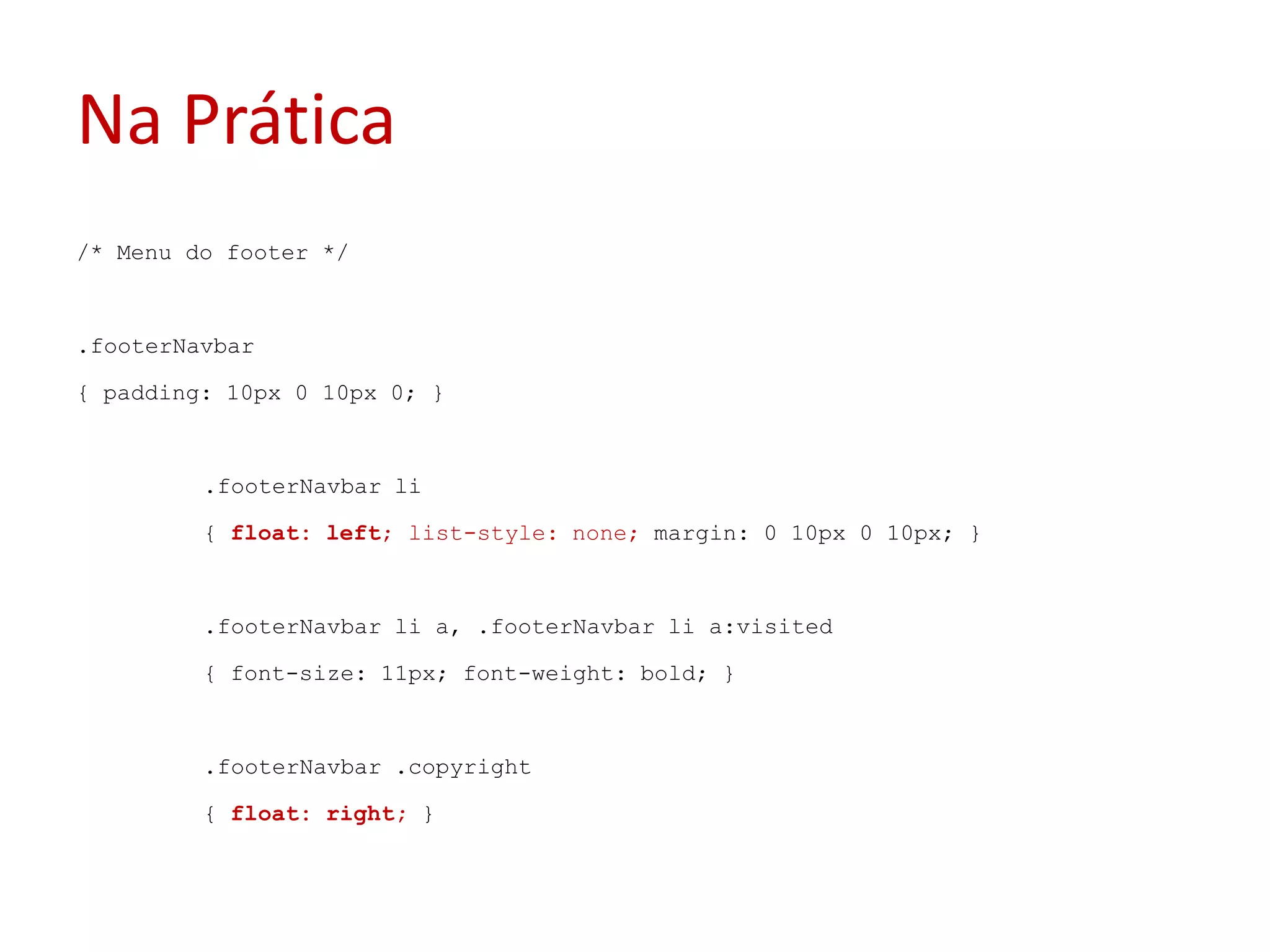 Na Prática/* Menu do footer */.footerNavbar{ padding: 10px 0 10px 0; }	.footerNavbarli	{ float: left; list-style: none; margin: 0 10px 0 10px; }	.footerNavbarli a, .footerNavbarli a:visited	{ font-size: 11px; font-weight: bold; }	.footerNavbar .copyright	{ float: right; }