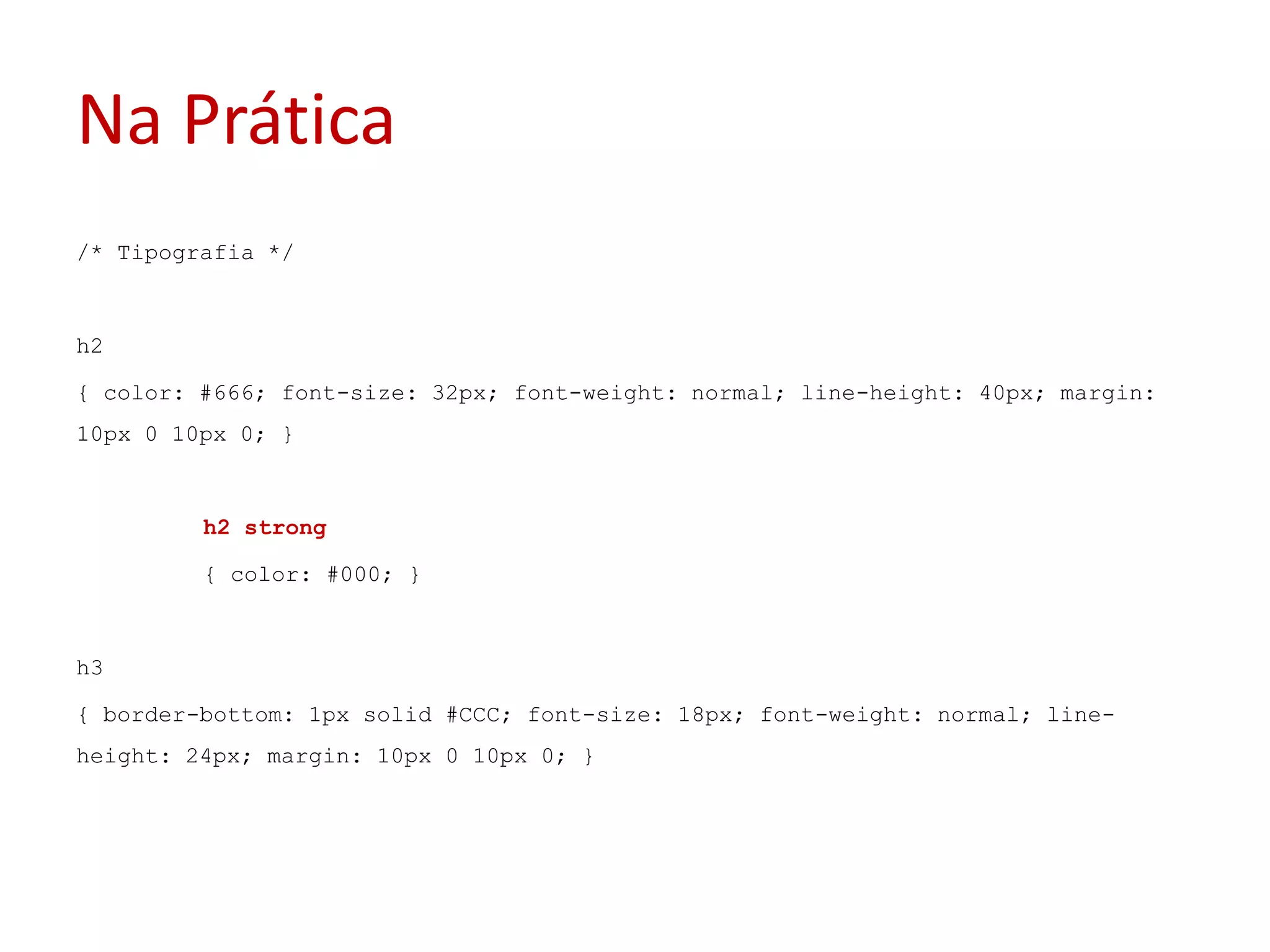 Na Prática/* Tipografia */h2{ color: #666; font-size: 32px; font-weight: normal; line-height: 40px; margin: 10px 0 10px 0; }h2 strong	{ color: #000; }h3{ border-bottom: 1px solid #CCC; font-size: 18px; font-weight: normal; line-height: 24px; margin: 10px 0 10px 0; }