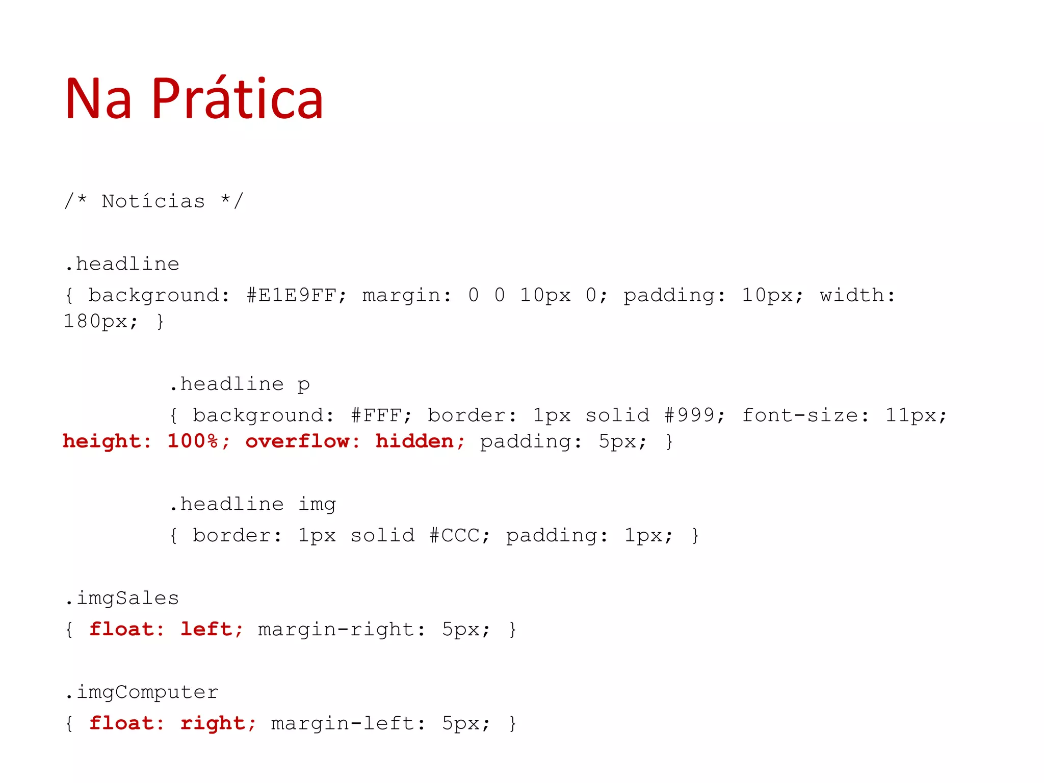 Na Prática/* Notícias */.headline{ background: #E1E9FF; margin: 0 0 10px 0; padding: 10px; width: 180px; }	.headline p	{ background: #FFF; border: 1px solid #999; font-size: 11px; height: 100%; overflow: hidden; padding: 5px; }	.headline img	{ border: 1px solid #CCC; padding: 1px; }.imgSales{ float: left; margin-right: 5px; }.imgComputer{ float: right; margin-left: 5px; }