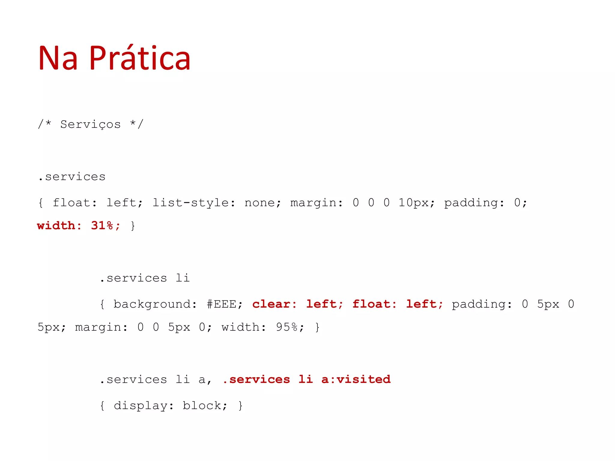 Na Prática/* Serviços */.services{ float: left; list-style: none; margin: 0 0 0 10px; padding: 0; width: 31%; }	.services li	{ background: #EEE; clear: left; float: left; padding: 0 5px 0 5px; margin: 0 0 5px 0; width: 95%; }	.services li a, .services li a:visited	{ display: block; }