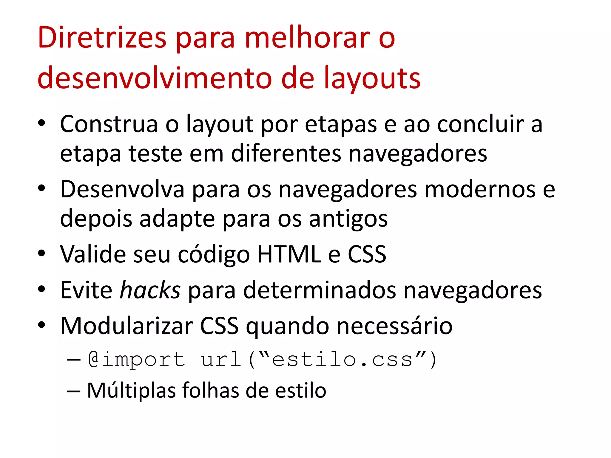Diretrizes para melhorar o desenvolvimento de layoutsConstrua o layout por etapas e ao concluir a etapa teste em diferentes navegadoresDesenvolva para os navegadores modernos e depois adapte para os antigosValide seu código HTML e CSSEvite hacks para determinados navegadoresModularizar CSS quando necessário@import url(“estilo.css”)Múltiplas folhas de estilo