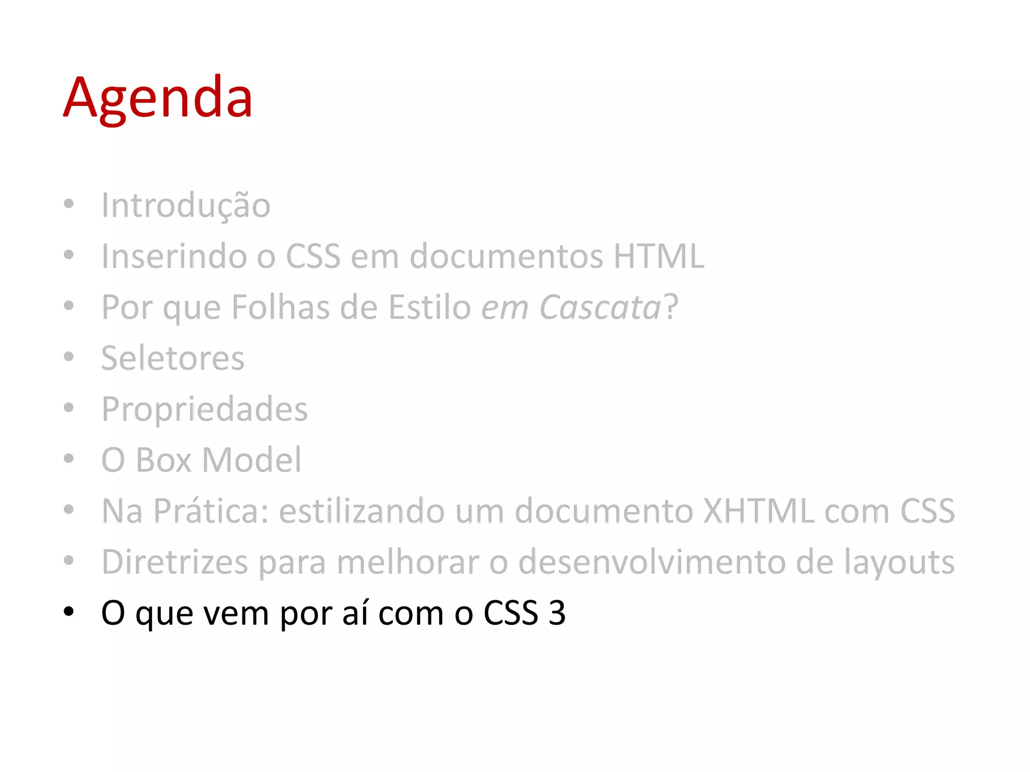 AgendaIntroduçãoInserindo o CSS em documentos HTMLPor que Folhas de Estilo em Cascata?SeletoresPropriedadesO Box ModelNa Prática: estilizando um documento XHTML com CSSDiretrizes para melhorar o desenvolvimento de layoutsO que vem por aí com o CSS 3