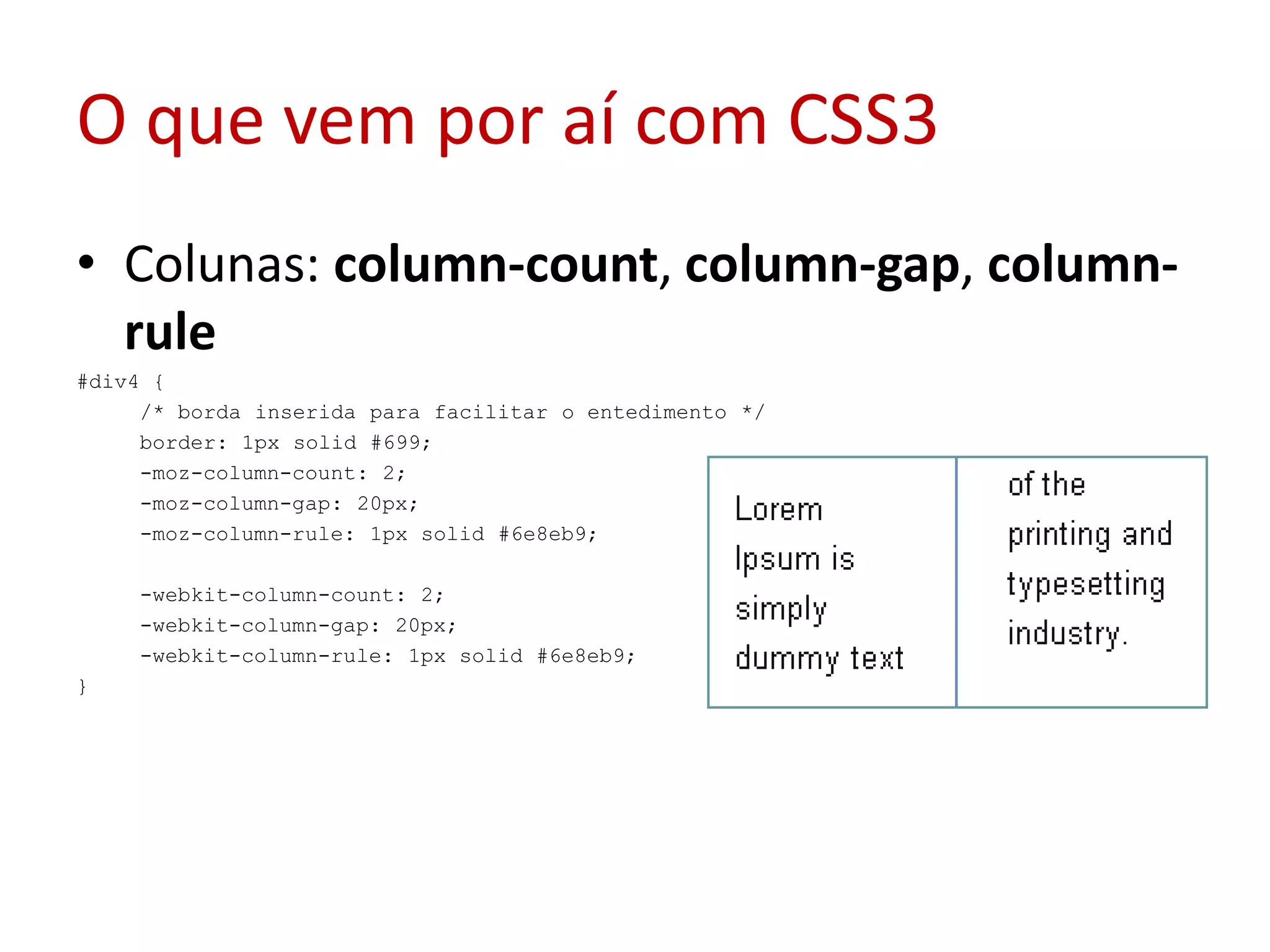O que vem por aí com CSS3Colunas: column-count, column-gap, column-rule#div4 {  /* borda inserida para facilitar o entedimento */  border: 1px solid #699;  -moz-column-count: 2;  -moz-column-gap: 20px;  -moz-column-rule: 1px solid #6e8eb9;    -webkit-column-count: 2;  -webkit-column-gap: 20px;  -webkit-column-rule: 1px solid #6e8eb9;  }  