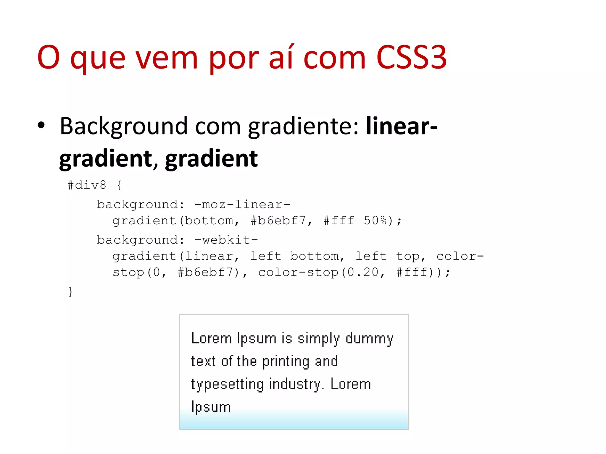 O que vem por aí com CSS3Background com gradiente: linear-gradient, gradient#div8 { background: -moz-linear-gradient(bottom, #b6ebf7, #fff 50%); background: -webkit-gradient(linear, left bottom, left top, color-stop(0, #b6ebf7), color-stop(0.20, #fff)); } 