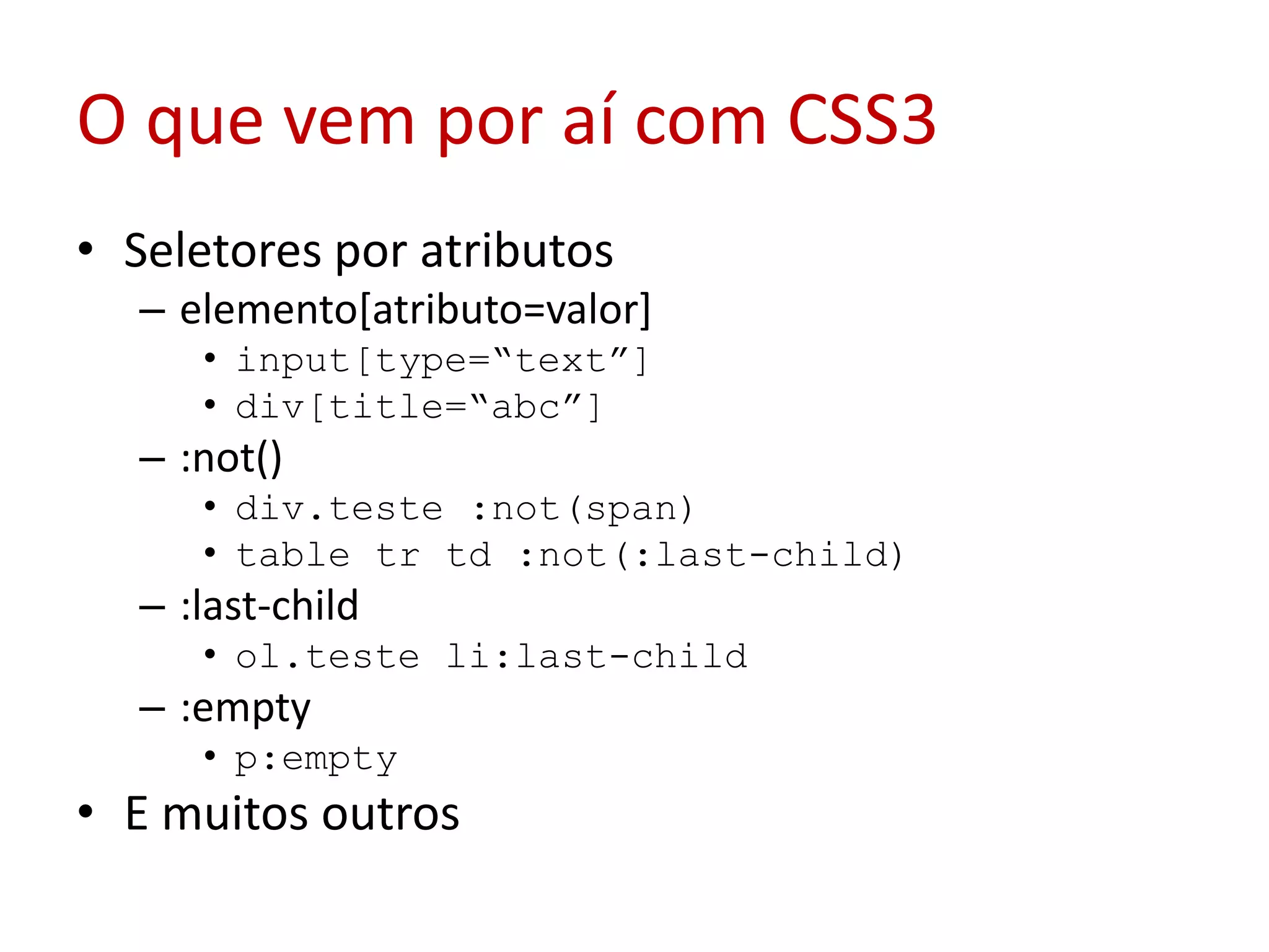 O que vem por aí com CSS3Seletores por atributoselemento[atributo=valor]input[type=“text”]div[title=“abc”]:not()div.teste :not(span)tabletrtd :not(:last-child):last-childol.teste li:last-child:emptyp:emptyE muitos outros