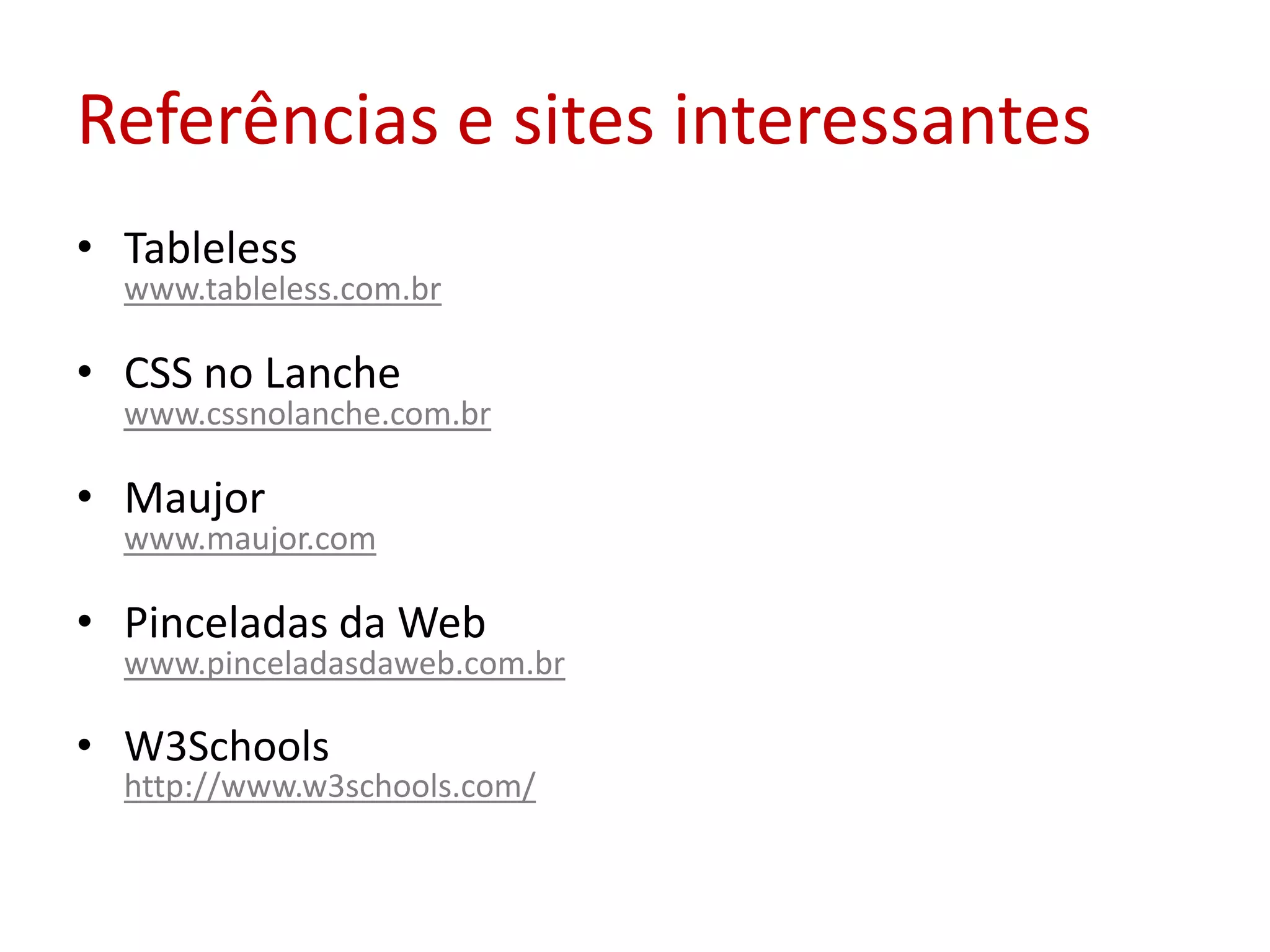 Referências e sites interessantesTablelesswww.tableless.com.brCSS no Lanchewww.cssnolanche.com.brMaujorwww.maujor.comPinceladas da Webwww.pinceladasdaweb.com.brW3Schoolshttp://www.w3schools.com/