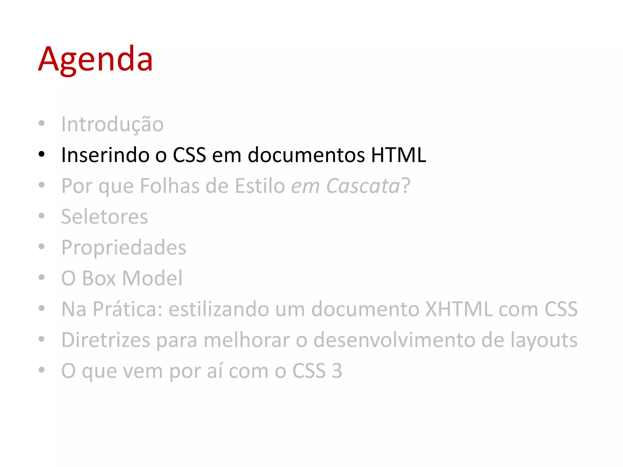 AgendaIntroduçãoInserindo o CSS em documentos HTMLPor que Folhas de Estilo em Cascata?SeletoresPropriedadesO Box ModelNa Prática: estilizando um documento XHTML com CSSDiretrizes para melhorar o desenvolvimento de layoutsO que vem por aí com o CSS 3
