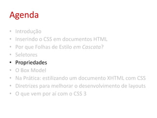 AgendaIntroduçãoInserindo o CSS em documentos HTMLPor que Folhas de Estilo em Cascata?SeletoresPropriedadesO Box ModelNa Prática: estilizando um documento XHTML com CSSDiretrizes para melhorar o desenvolvimento de layoutsO que vem por aí com o CSS 3