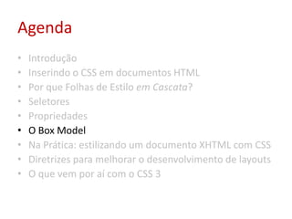 AgendaIntroduçãoInserindo o CSS em documentos HTMLPor que Folhas de Estilo em Cascata?SeletoresPropriedadesO Box ModelNa Prática: estilizando um documento XHTML com CSSDiretrizes para melhorar o desenvolvimento de layoutsO que vem por aí com o CSS 3