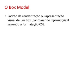 O Box ModelPadrão de renderização ou apresentação visual de um box (container de informações) segundo a formatação CSS.